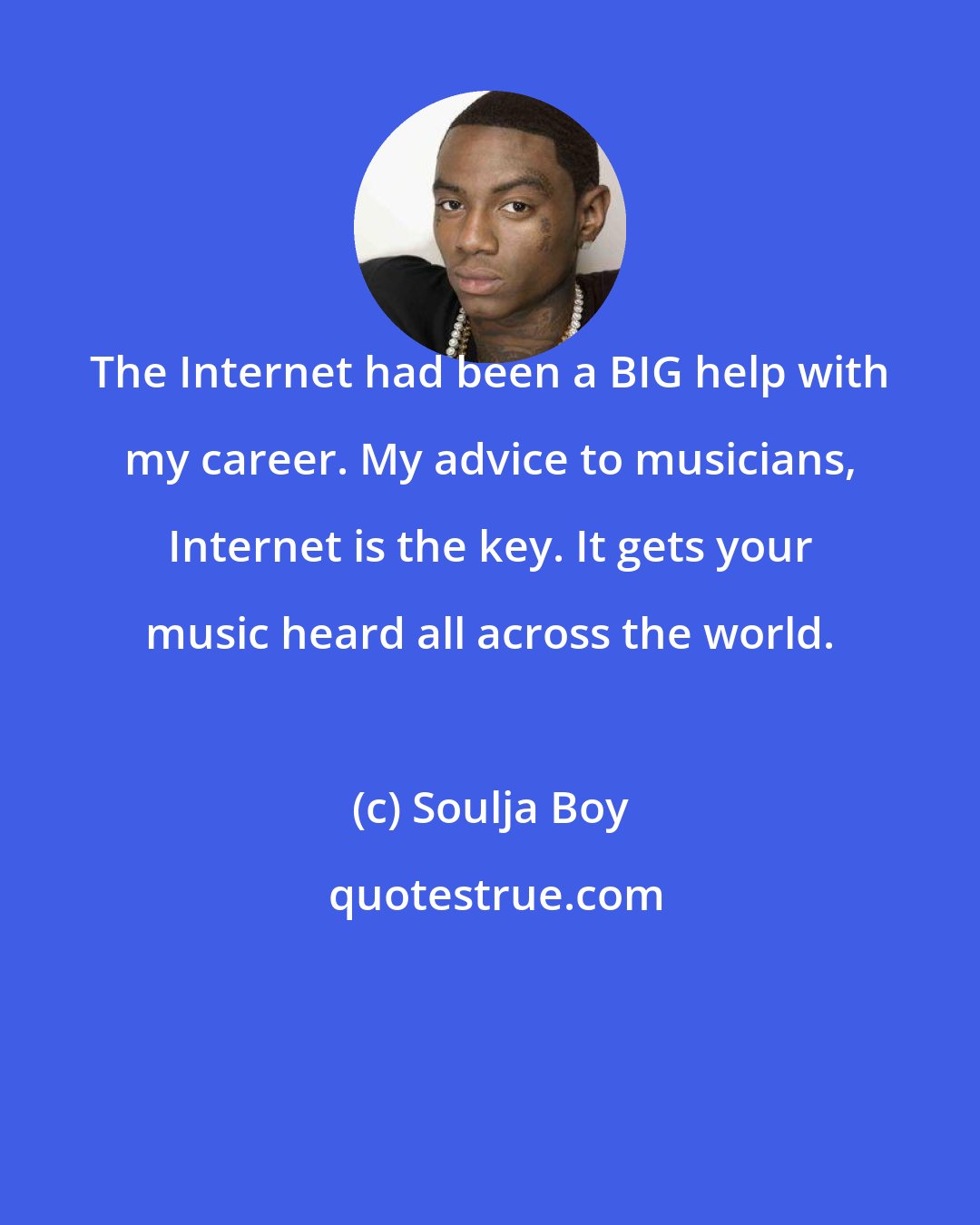 Soulja Boy: The Internet had been a BIG help with my career. My advice to musicians, Internet is the key. It gets your music heard all across the world.