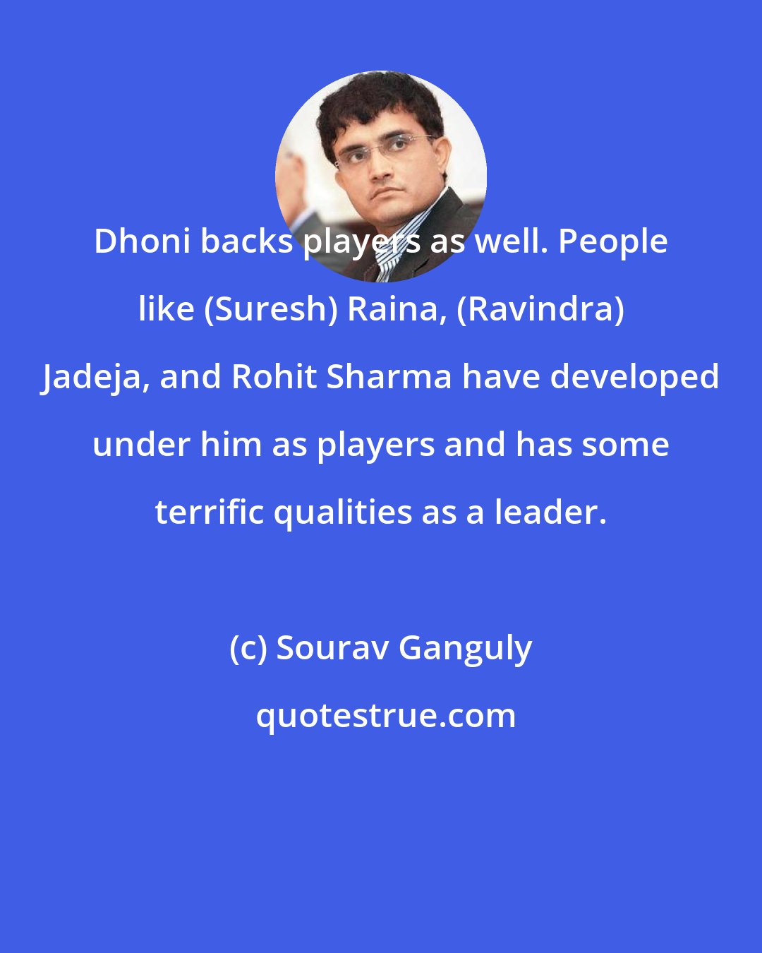 Sourav Ganguly: Dhoni backs players as well. People like (Suresh) Raina, (Ravindra) Jadeja, and Rohit Sharma have developed under him as players and has some terrific qualities as a leader.