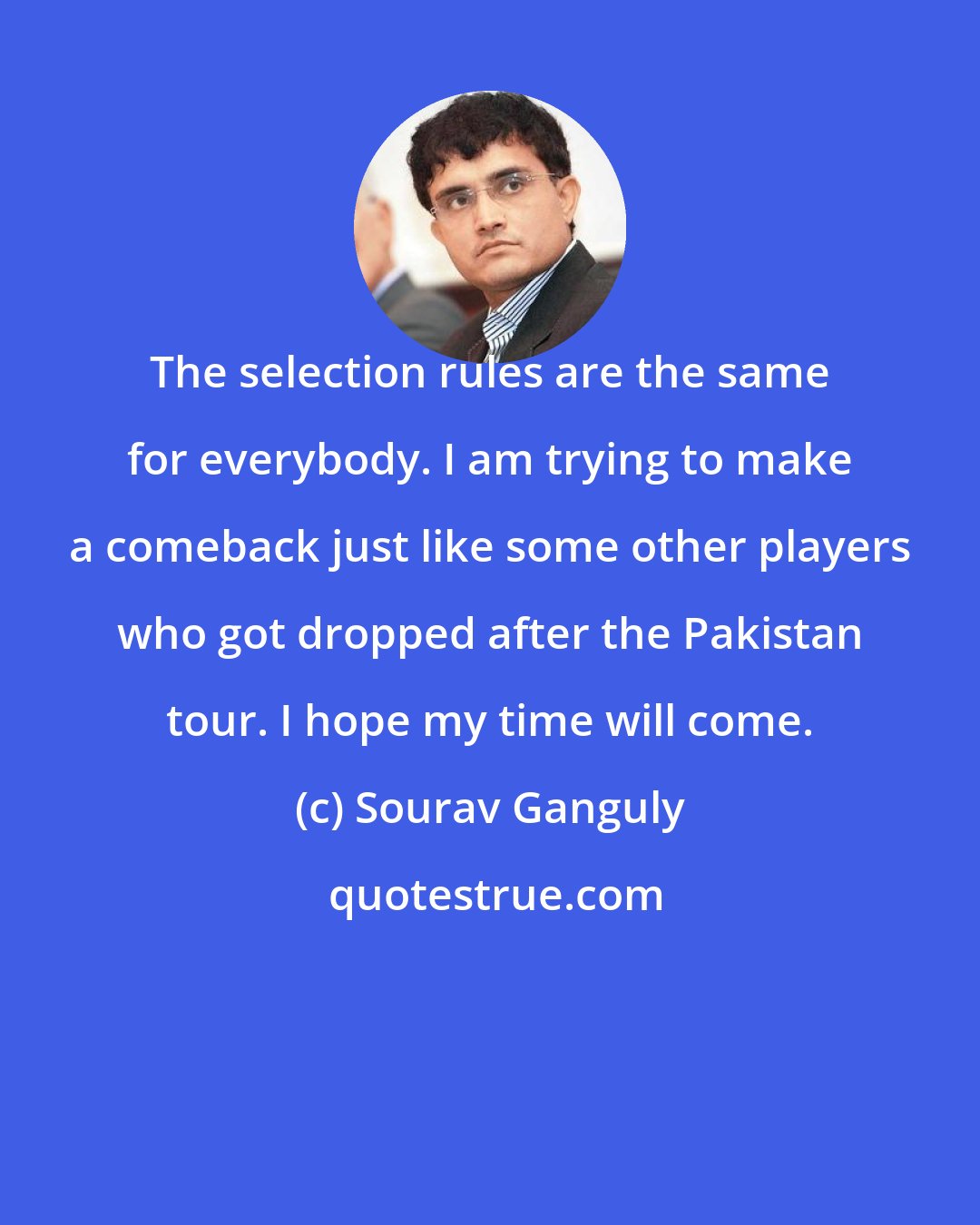Sourav Ganguly: The selection rules are the same for everybody. I am trying to make a comeback just like some other players who got dropped after the Pakistan tour. I hope my time will come.