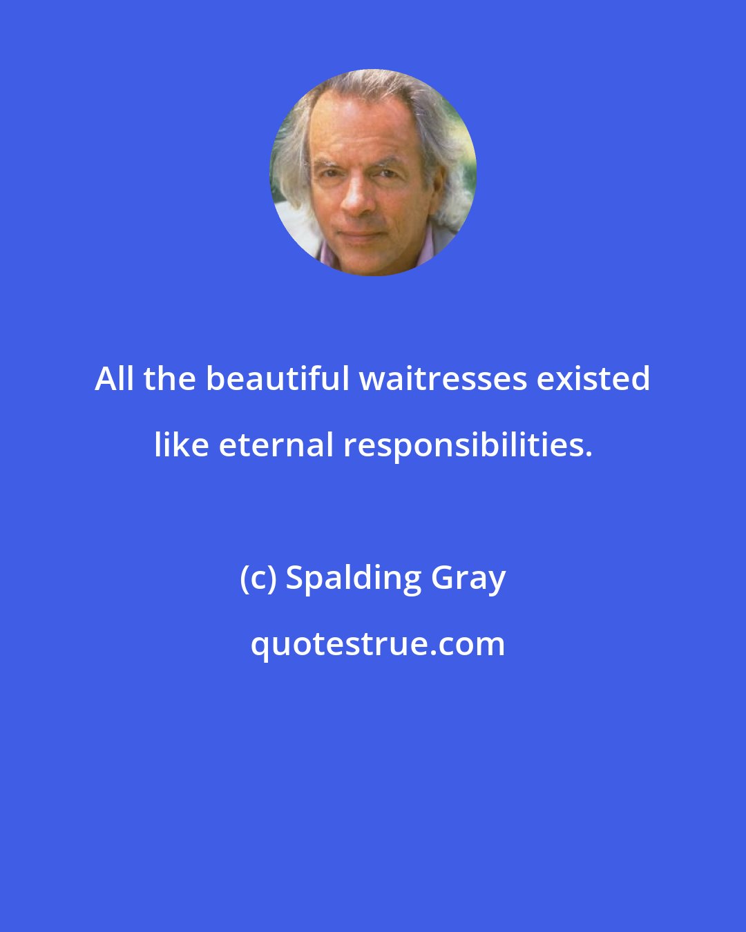 Spalding Gray: All the beautiful waitresses existed like eternal responsibilities.