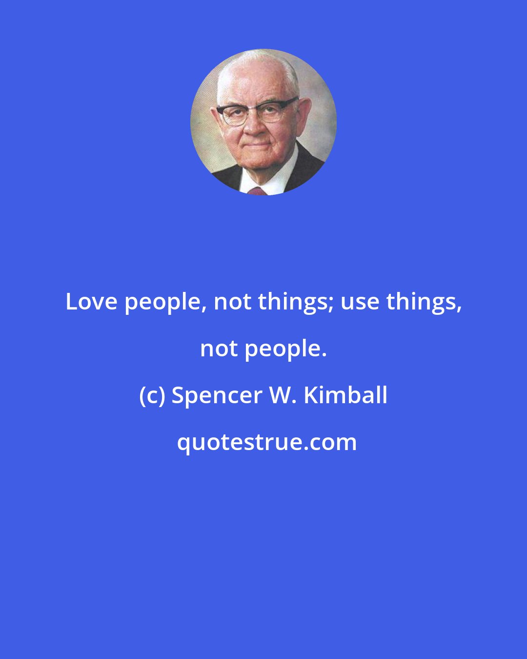 Spencer W. Kimball: Love people, not things; use things, not people.