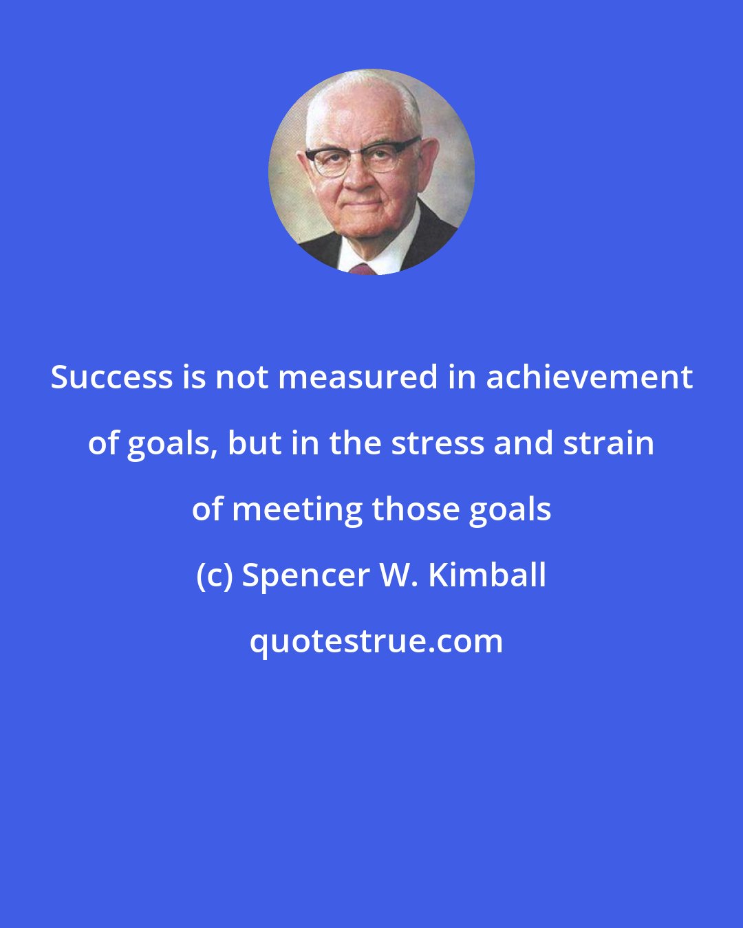 Spencer W. Kimball: Success is not measured in achievement of goals, but in the stress and strain of meeting those goals