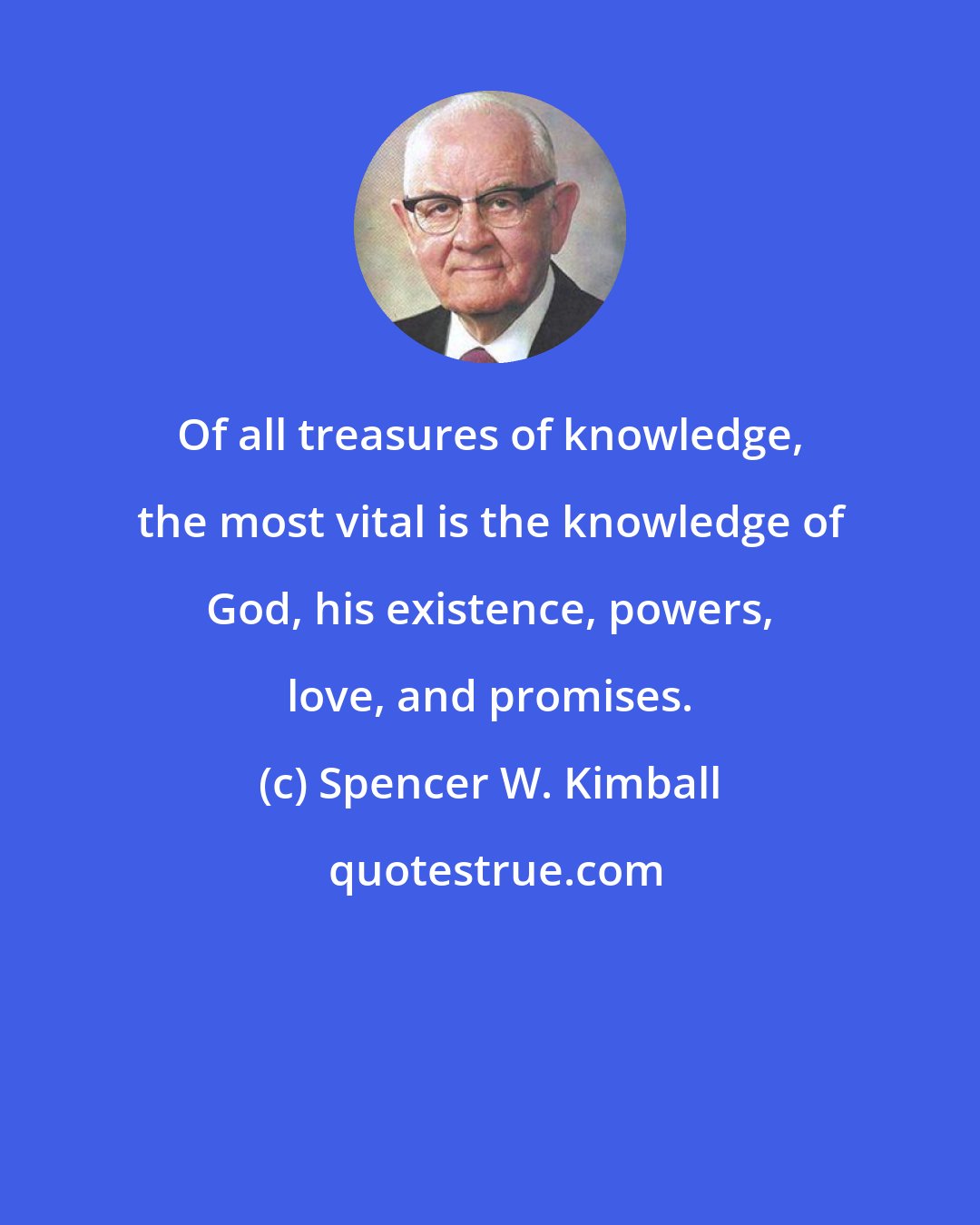 Spencer W. Kimball: Of all treasures of knowledge, the most vital is the knowledge of God, his existence, powers, love, and promises.