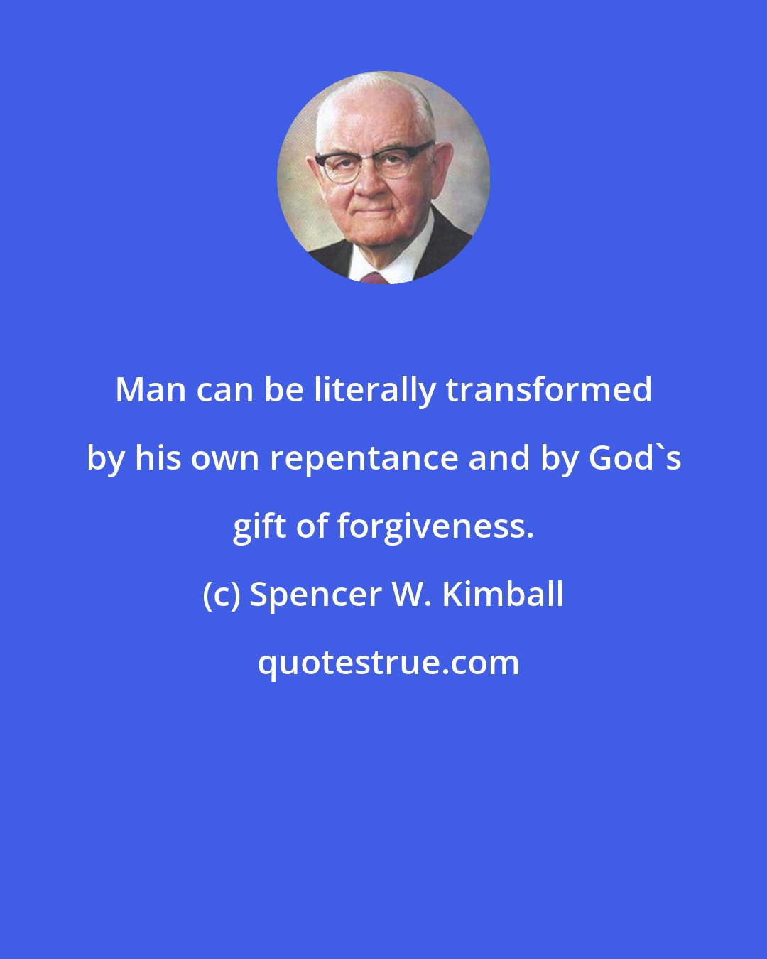 Spencer W. Kimball: Man can be literally transformed by his own repentance and by God's gift of forgiveness.