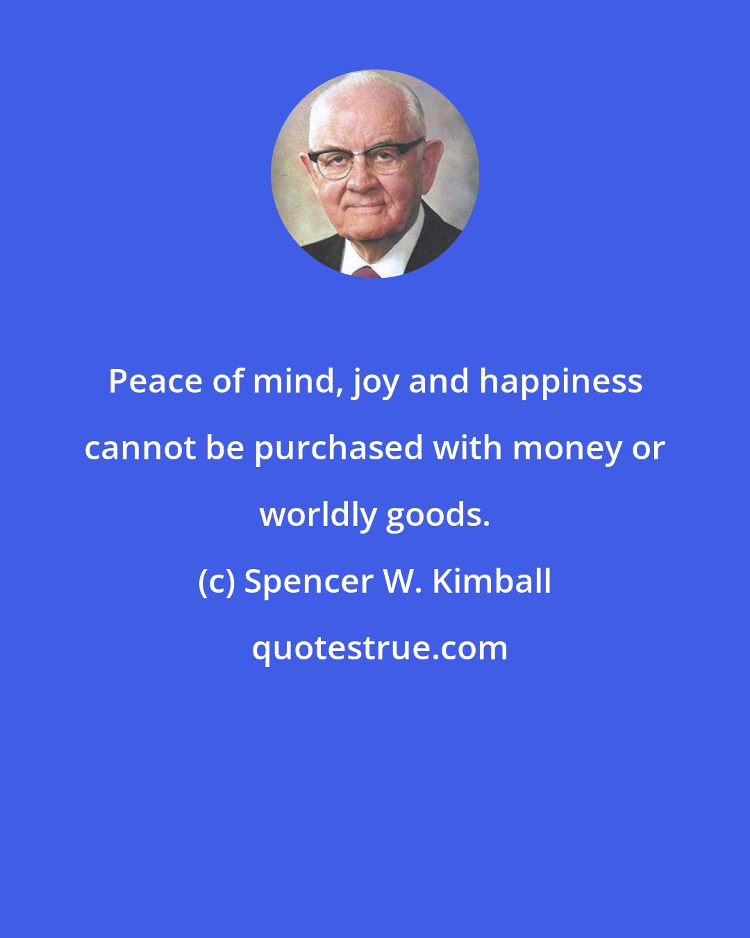 Spencer W. Kimball: Peace of mind, joy and happiness cannot be purchased with money or worldly goods.