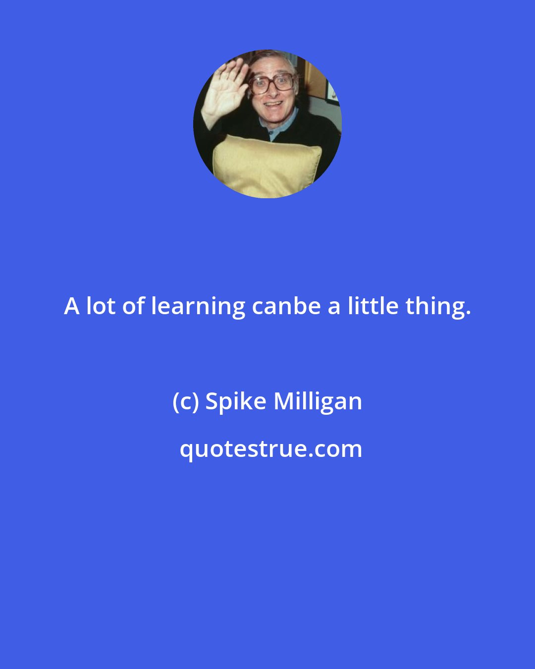Spike Milligan: A lot of learning canbe a little thing.