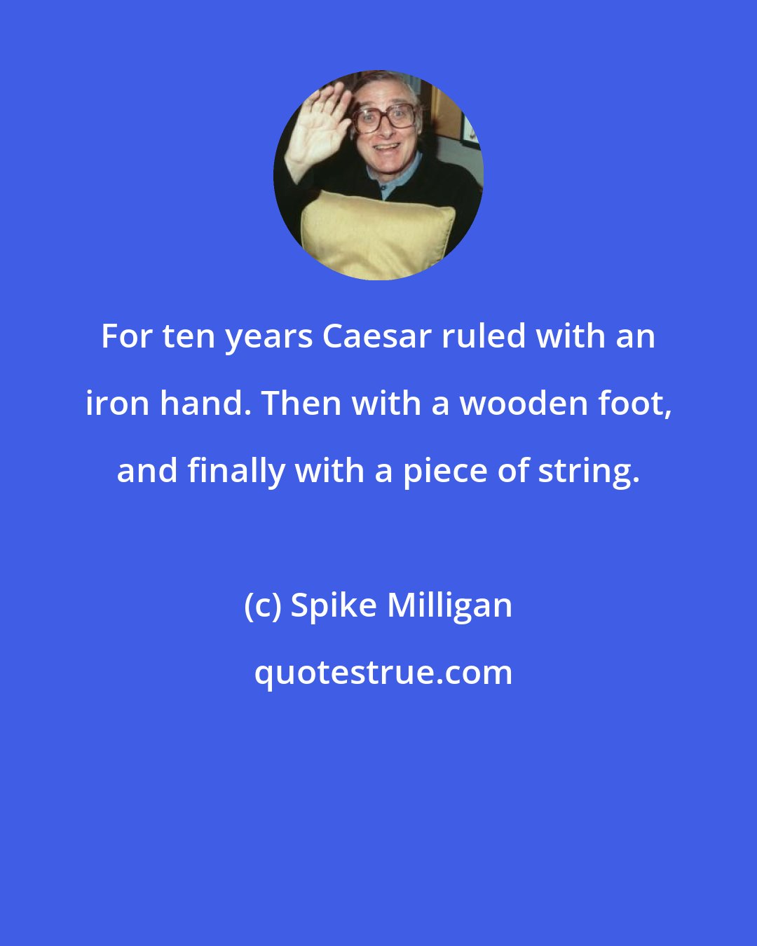Spike Milligan: For ten years Caesar ruled with an iron hand. Then with a wooden foot, and finally with a piece of string.