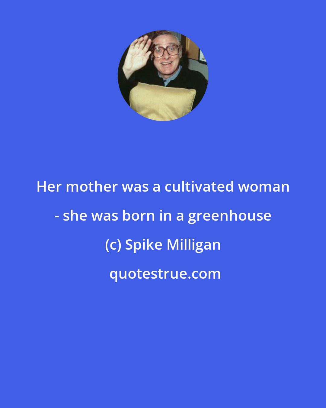 Spike Milligan: Her mother was a cultivated woman - she was born in a greenhouse