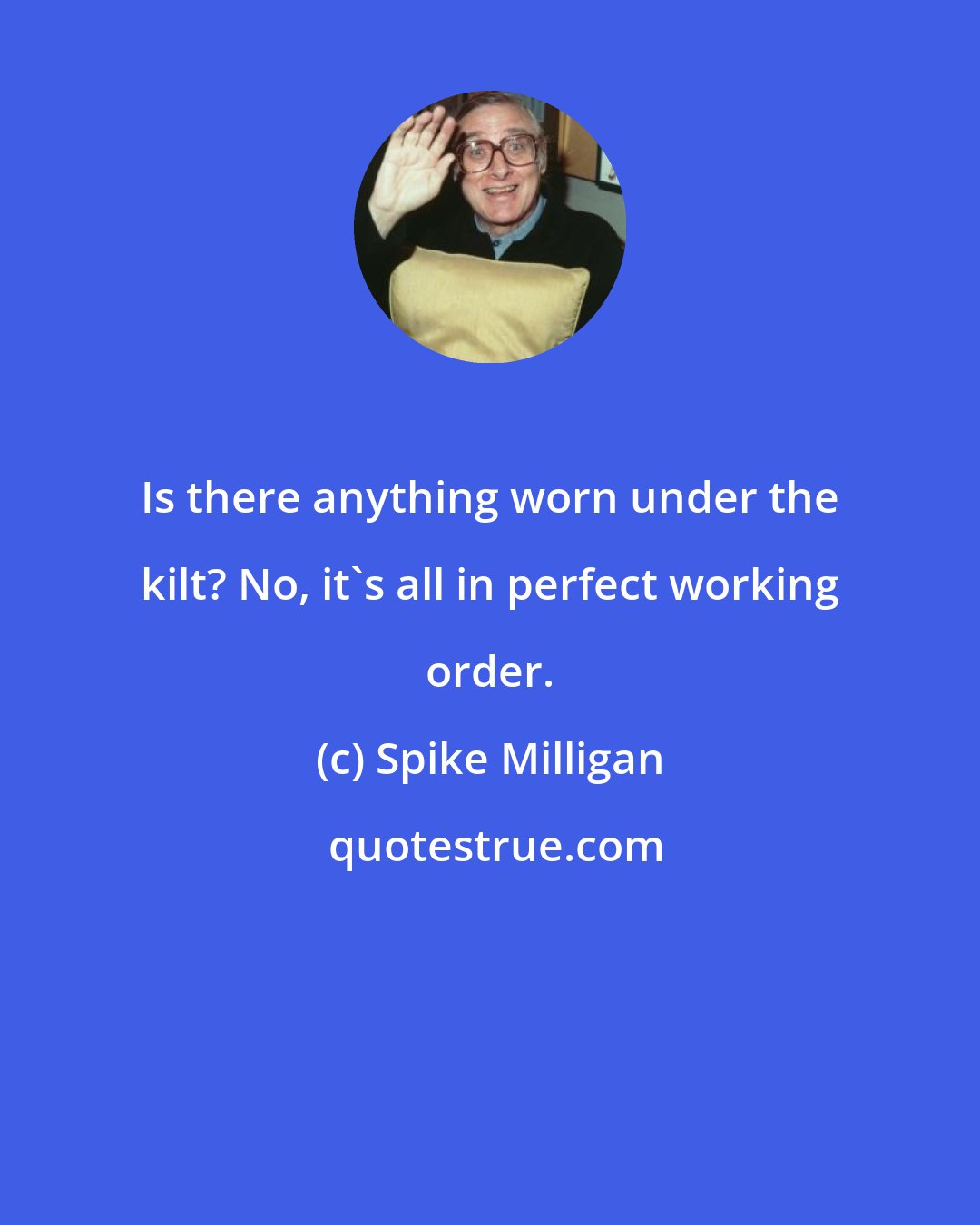 Spike Milligan: Is there anything worn under the kilt? No, it's all in perfect working order.