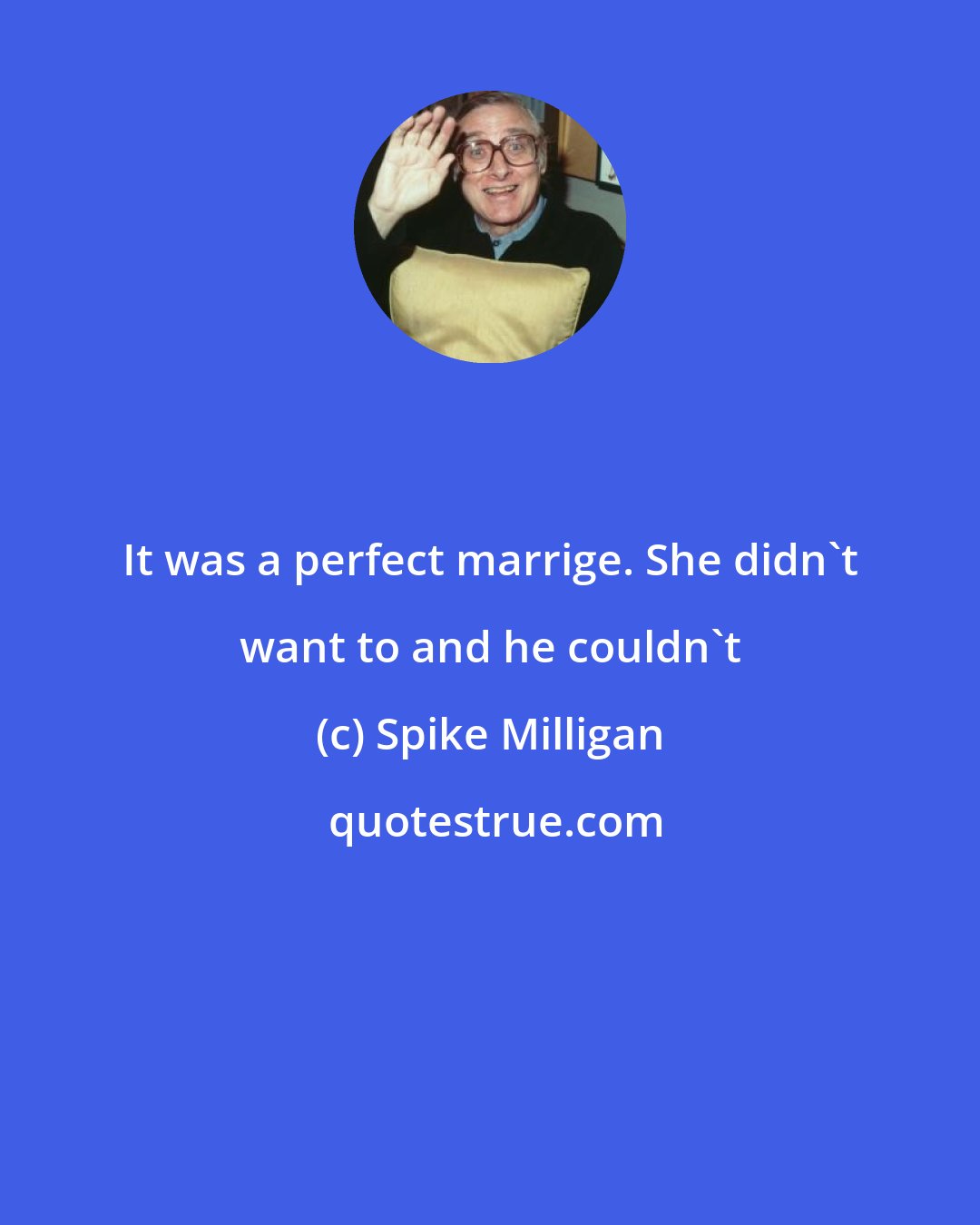 Spike Milligan: It was a perfect marrige. She didn`t want to and he couldn`t