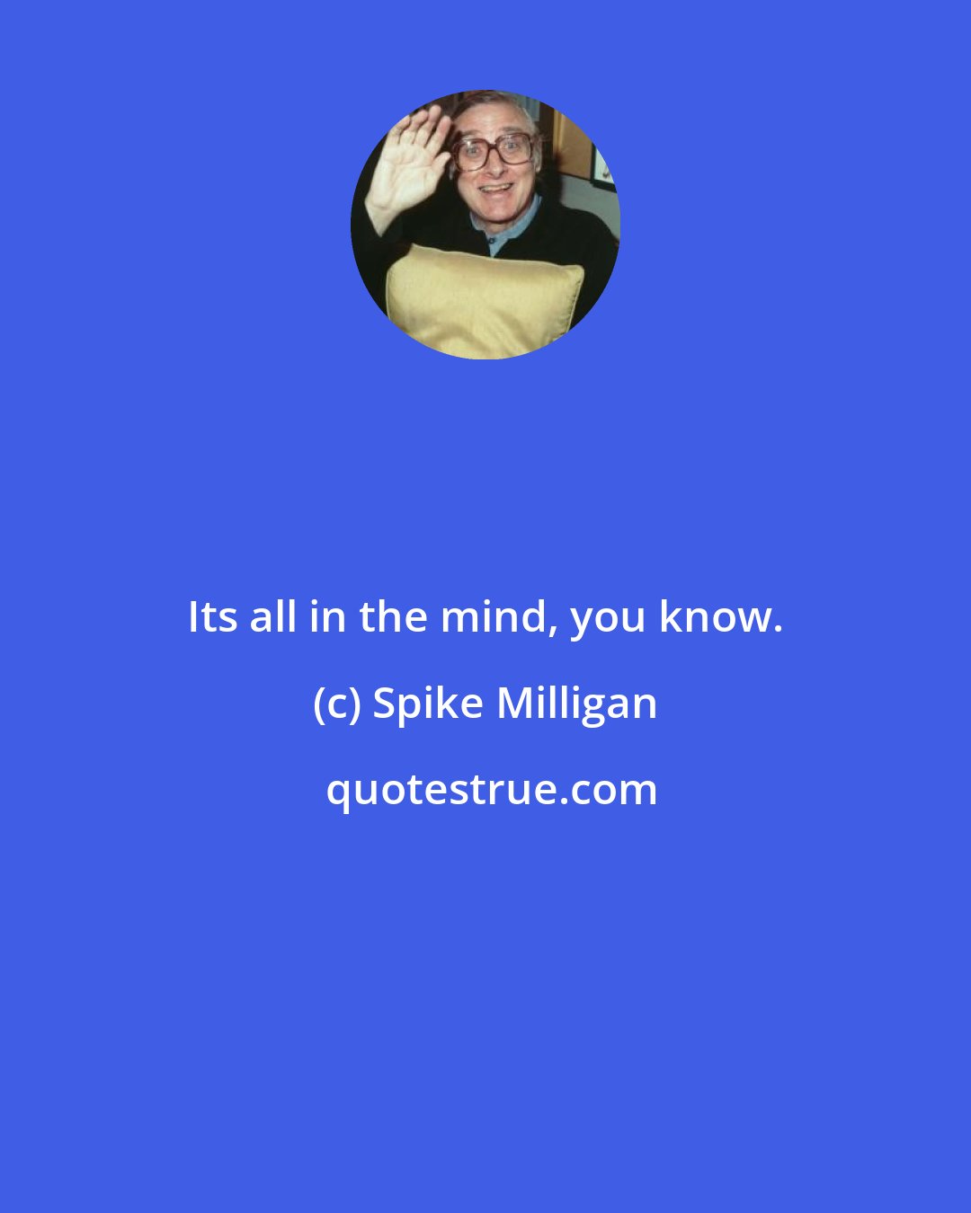 Spike Milligan: Its all in the mind, you know.