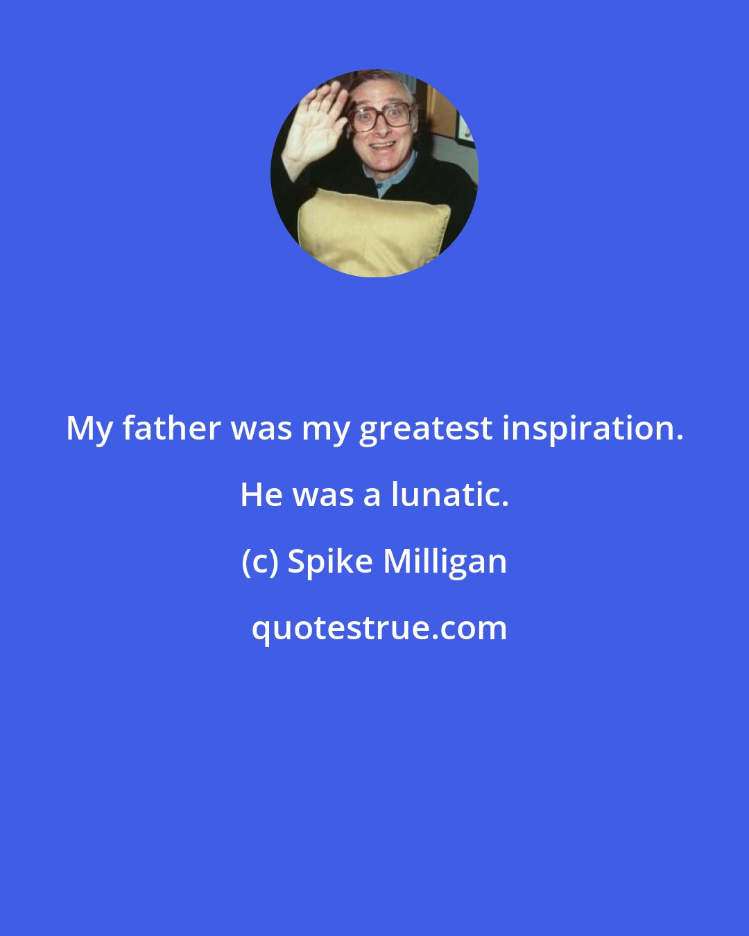 Spike Milligan: My father was my greatest inspiration. He was a lunatic.