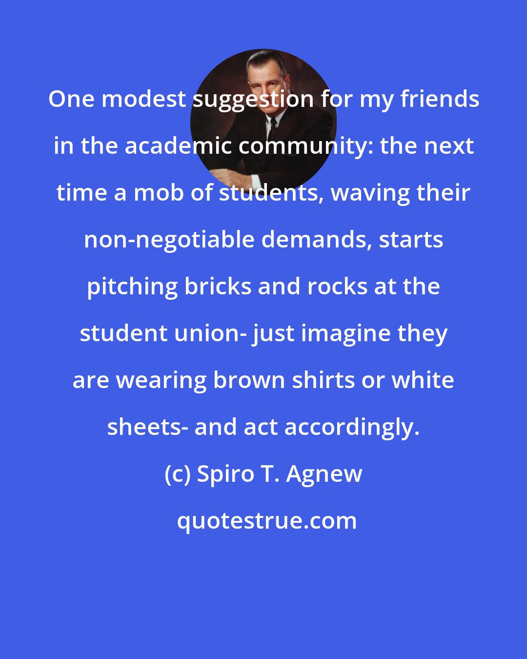 Spiro T. Agnew: One modest suggestion for my friends in the academic community: the next time a mob of students, waving their non-negotiable demands, starts pitching bricks and rocks at the student union- just imagine they are wearing brown shirts or white sheets- and act accordingly.