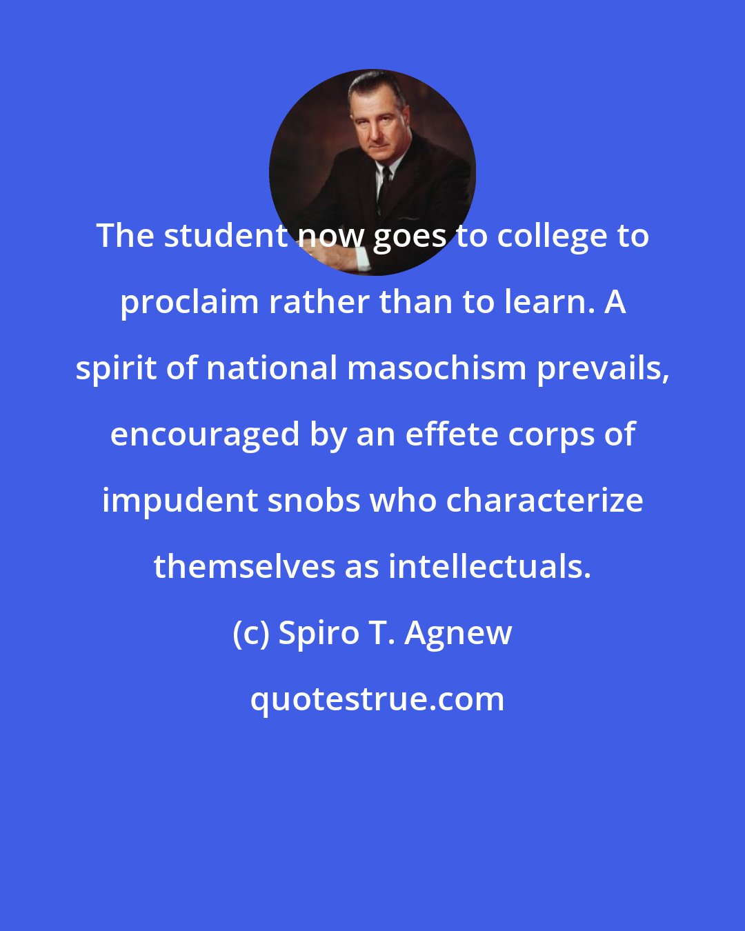 Spiro T. Agnew: The student now goes to college to proclaim rather than to learn. A spirit of national masochism prevails, encouraged by an effete corps of impudent snobs who characterize themselves as intellectuals.