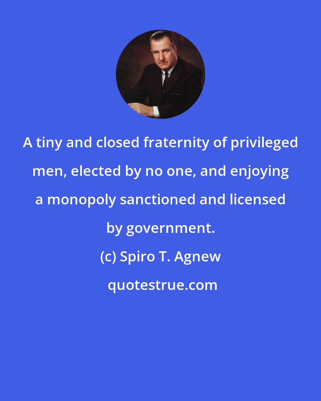 Spiro T. Agnew: A tiny and closed fraternity of privileged men, elected by no one, and enjoying a monopoly sanctioned and licensed by government.