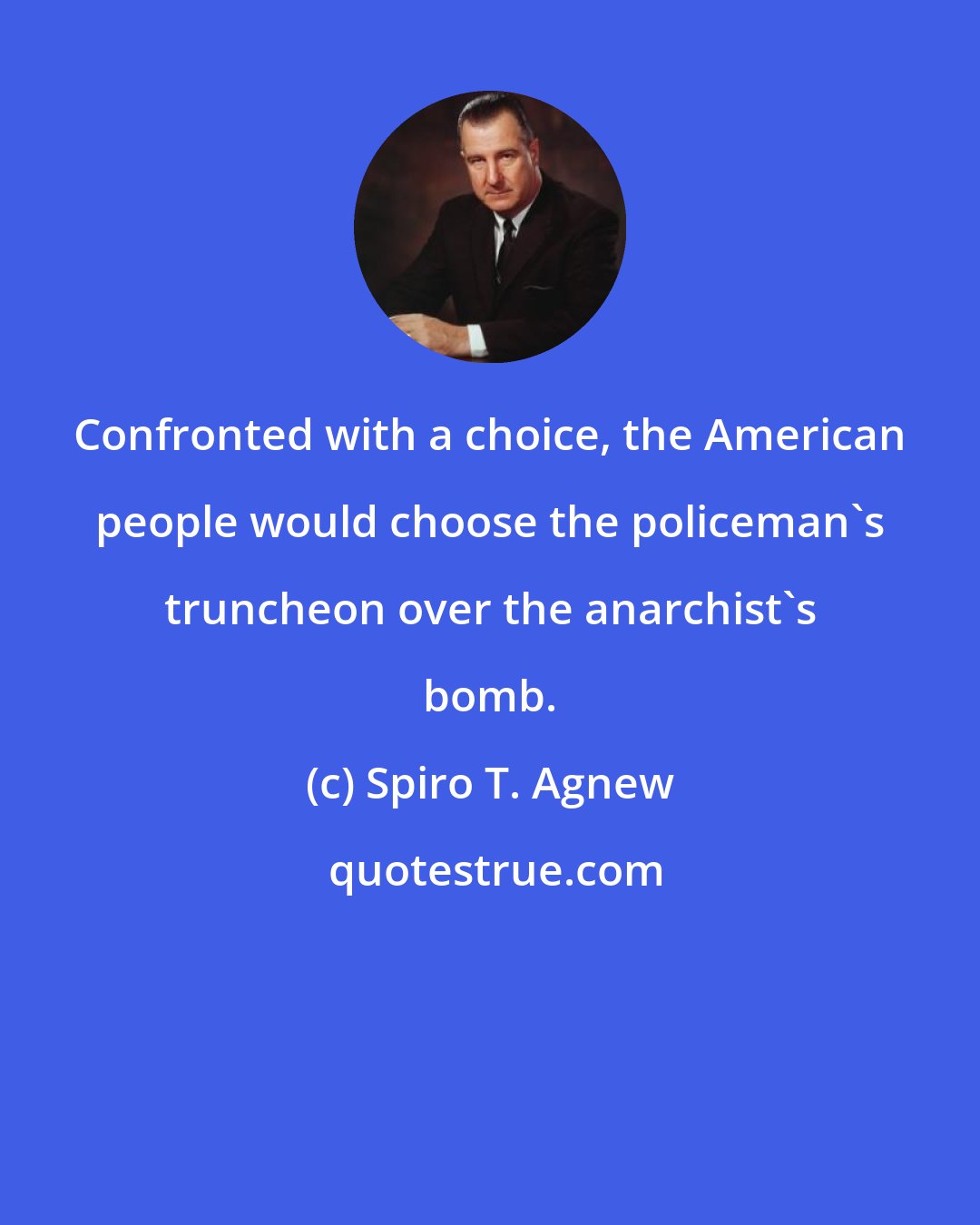 Spiro T. Agnew: Confronted with a choice, the American people would choose the policeman's truncheon over the anarchist's bomb.