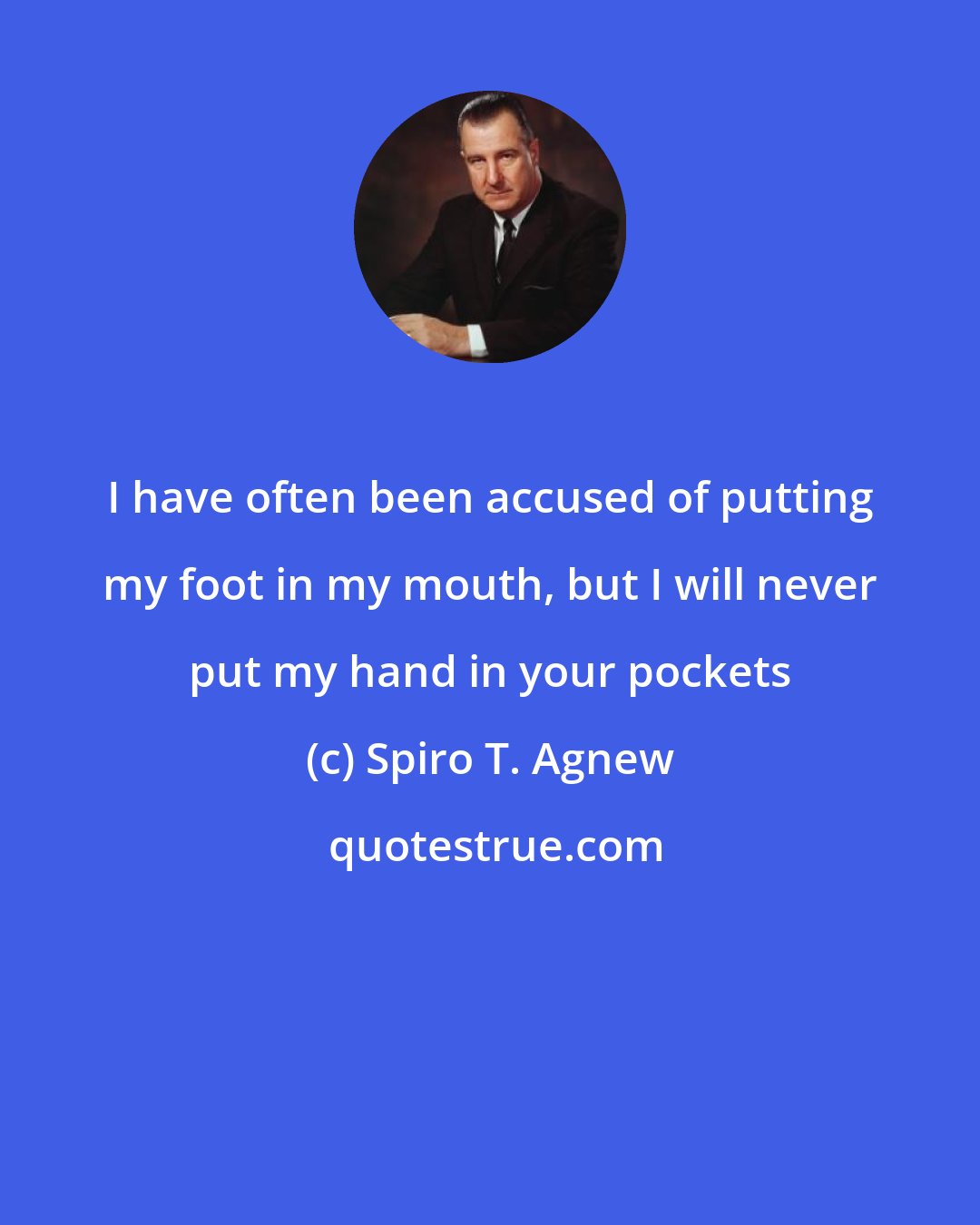 Spiro T. Agnew: I have often been accused of putting my foot in my mouth, but I will never put my hand in your pockets