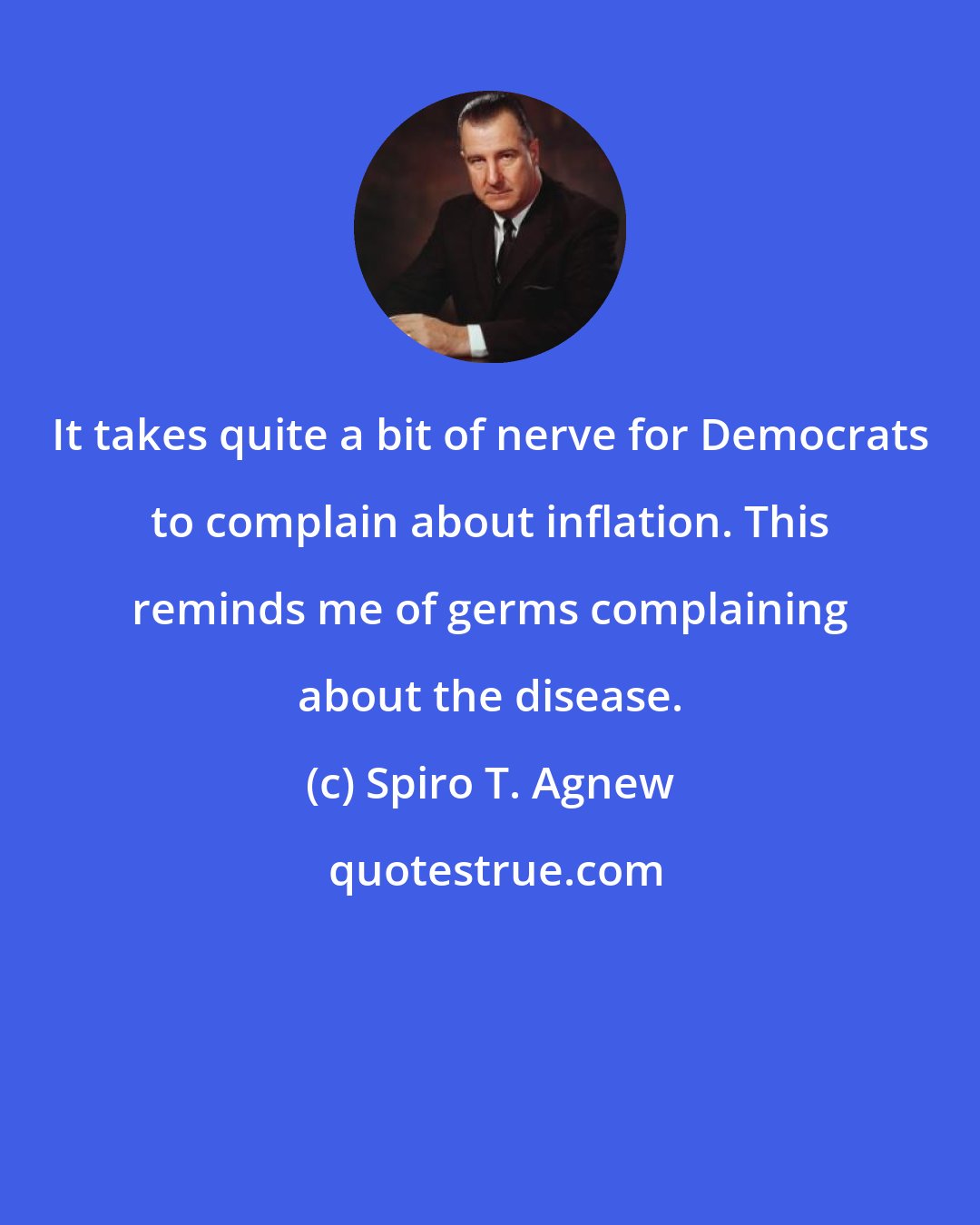 Spiro T. Agnew: It takes quite a bit of nerve for Democrats to complain about inflation. This reminds me of germs complaining about the disease.