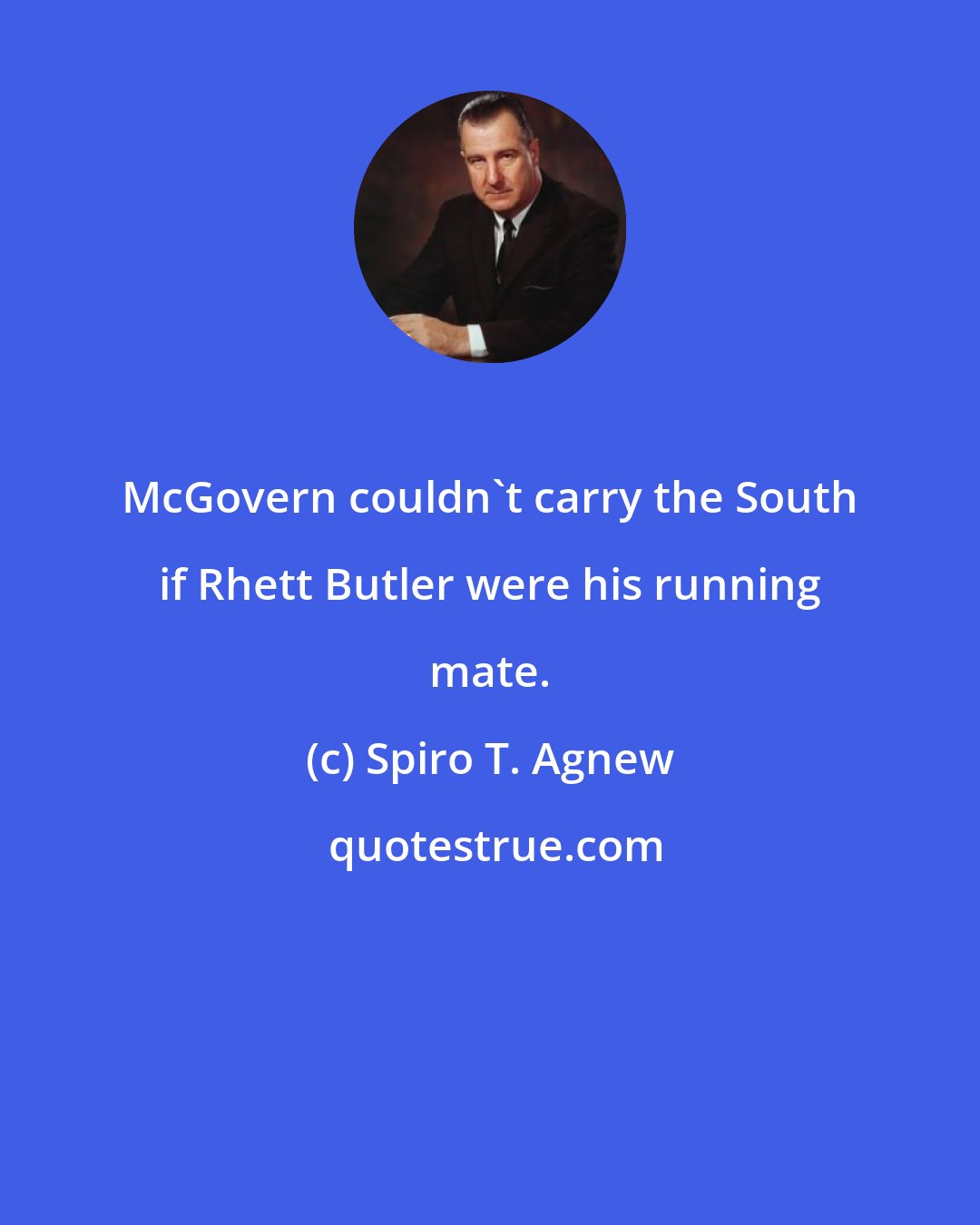 Spiro T. Agnew: McGovern couldn't carry the South if Rhett Butler were his running mate.