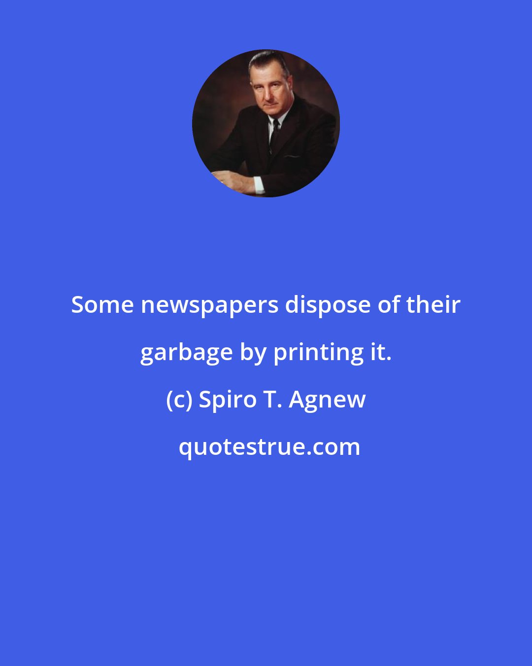 Spiro T. Agnew: Some newspapers dispose of their garbage by printing it.