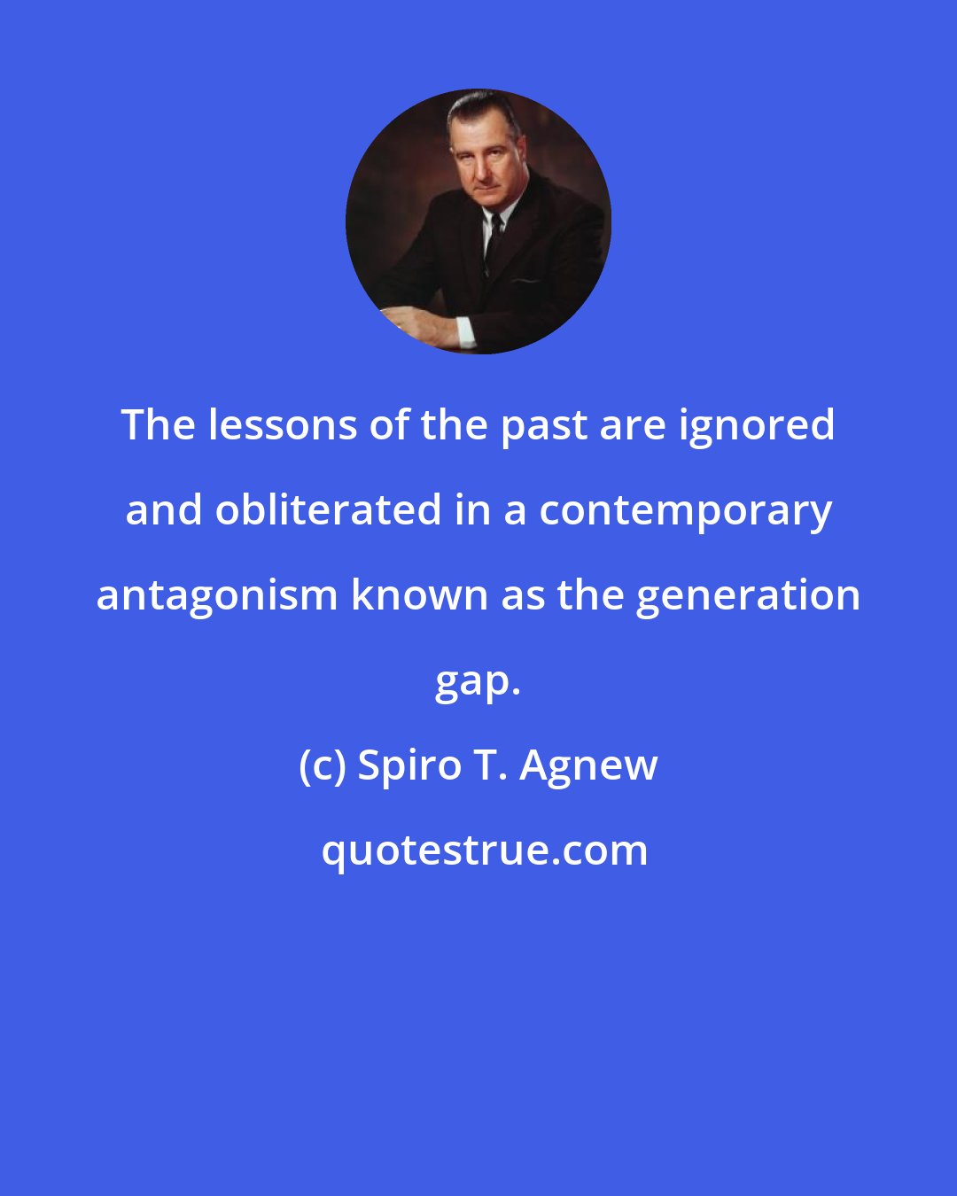 Spiro T. Agnew: The lessons of the past are ignored and obliterated in a contemporary antagonism known as the generation gap.