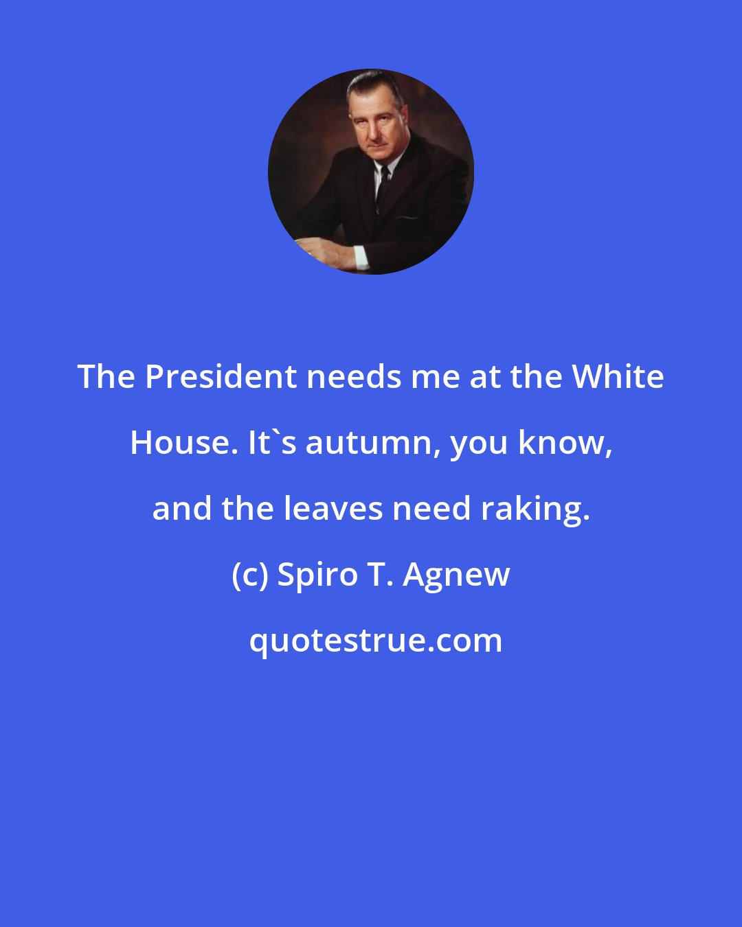 Spiro T. Agnew: The President needs me at the White House. It's autumn, you know, and the leaves need raking.