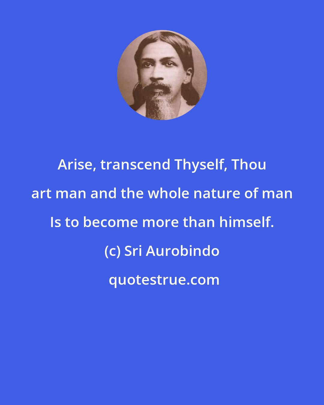 Sri Aurobindo: Arise, transcend Thyself, Thou art man and the whole nature of man Is to become more than himself.