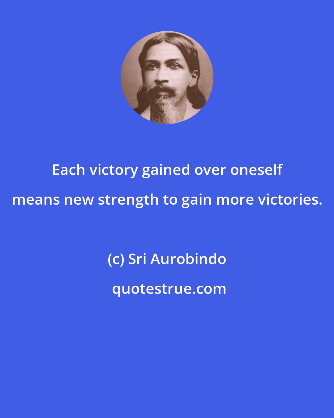 Sri Aurobindo: Each victory gained over oneself means new strength to gain more victories.