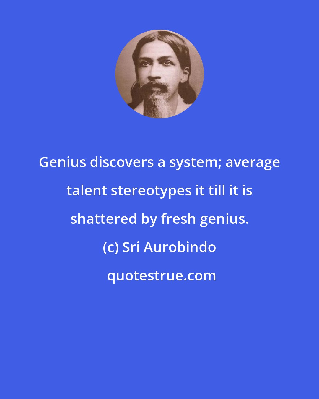 Sri Aurobindo: Genius discovers a system; average talent stereotypes it till it is shattered by fresh genius.