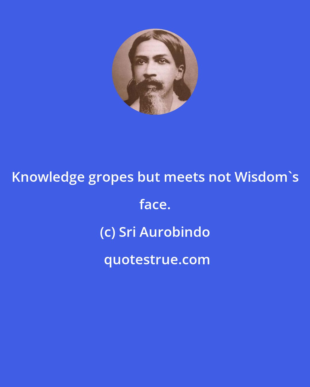 Sri Aurobindo: Knowledge gropes but meets not Wisdom's face.