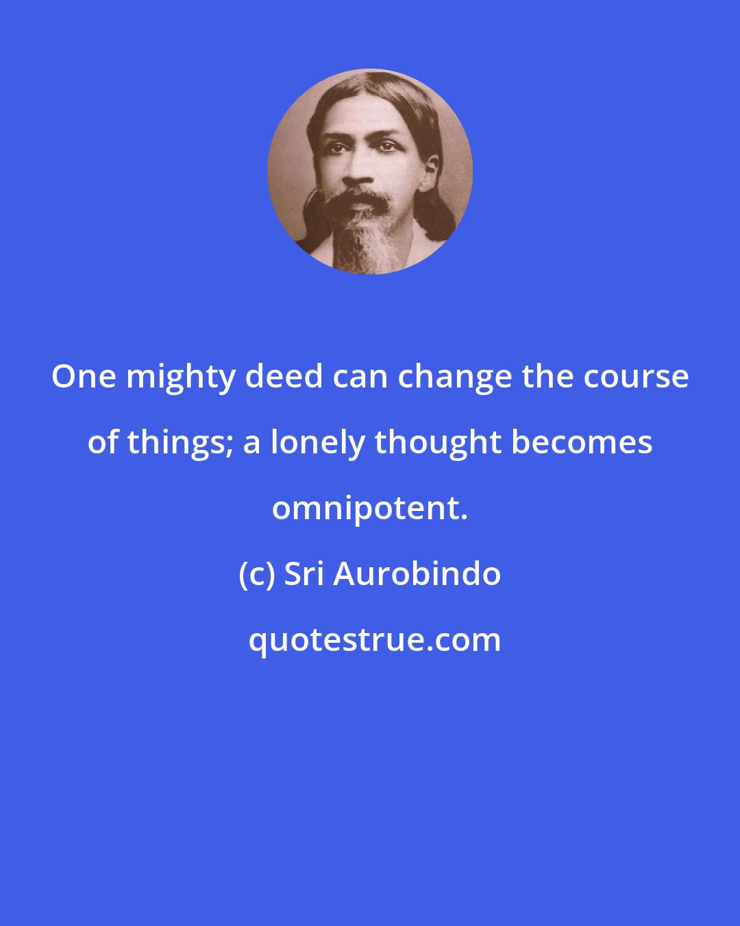 Sri Aurobindo: One mighty deed can change the course of things; a lonely thought becomes omnipotent.