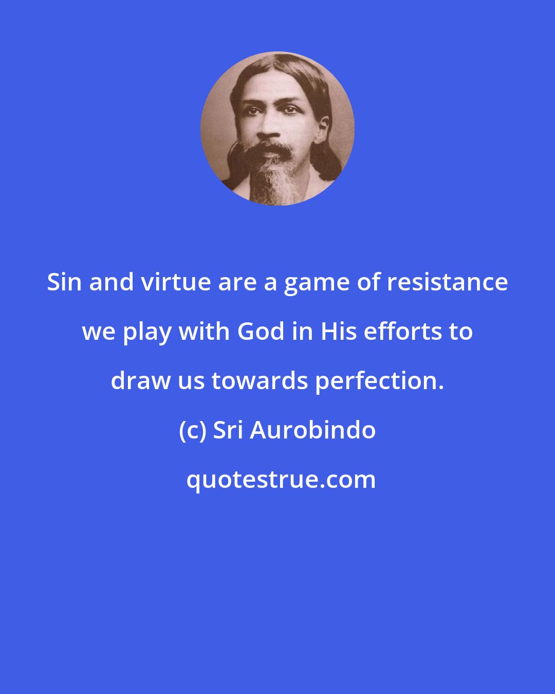 Sri Aurobindo: Sin and virtue are a game of resistance we play with God in His efforts to draw us towards perfection.