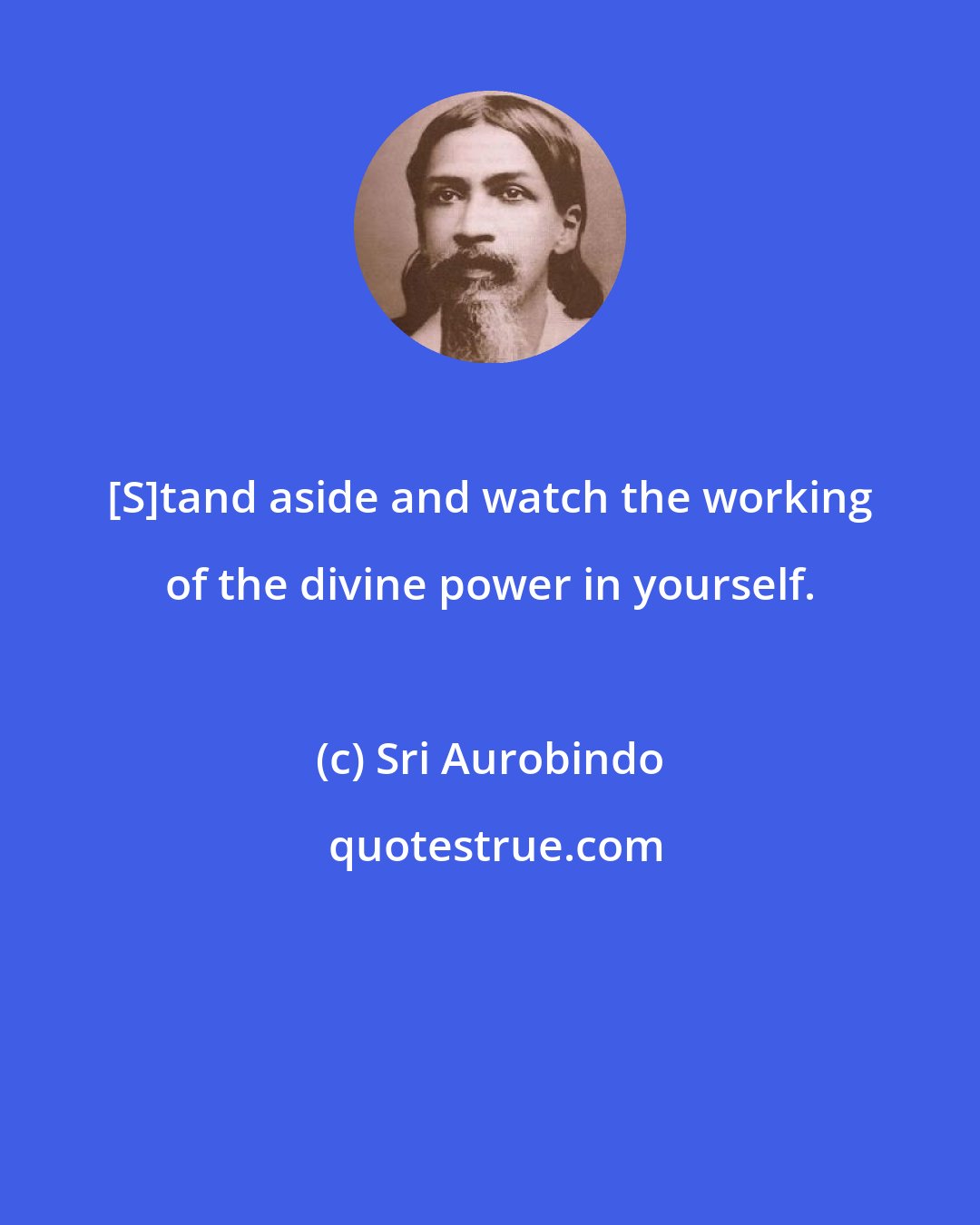 Sri Aurobindo: [S]tand aside and watch the working of the divine power in yourself.