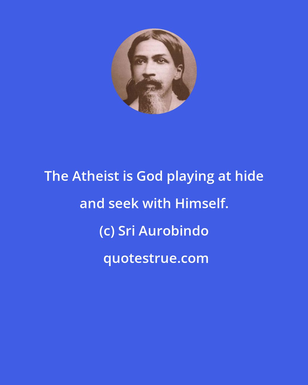 Sri Aurobindo: The Atheist is God playing at hide and seek with Himself.