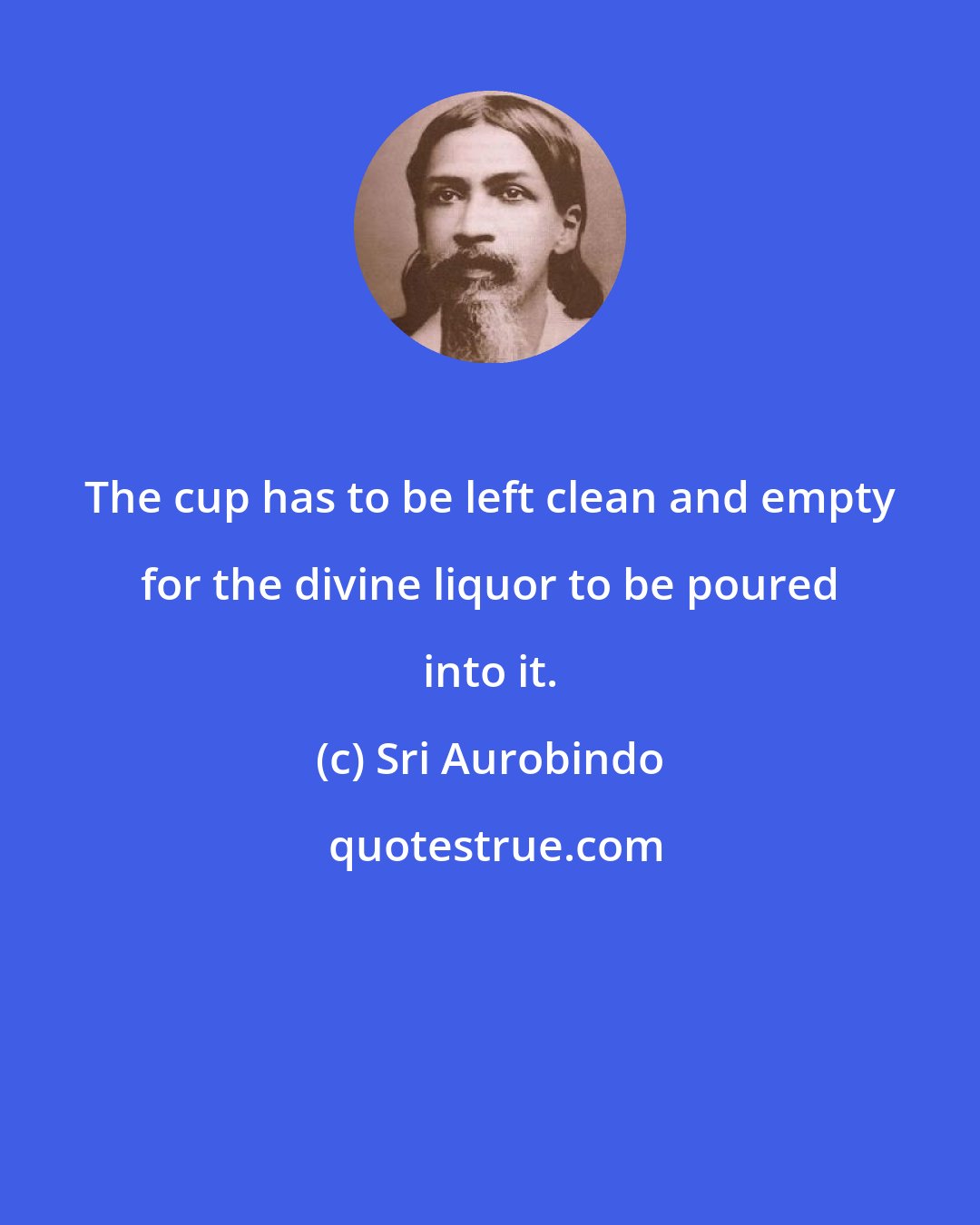 Sri Aurobindo: The cup has to be left clean and empty for the divine liquor to be poured into it.