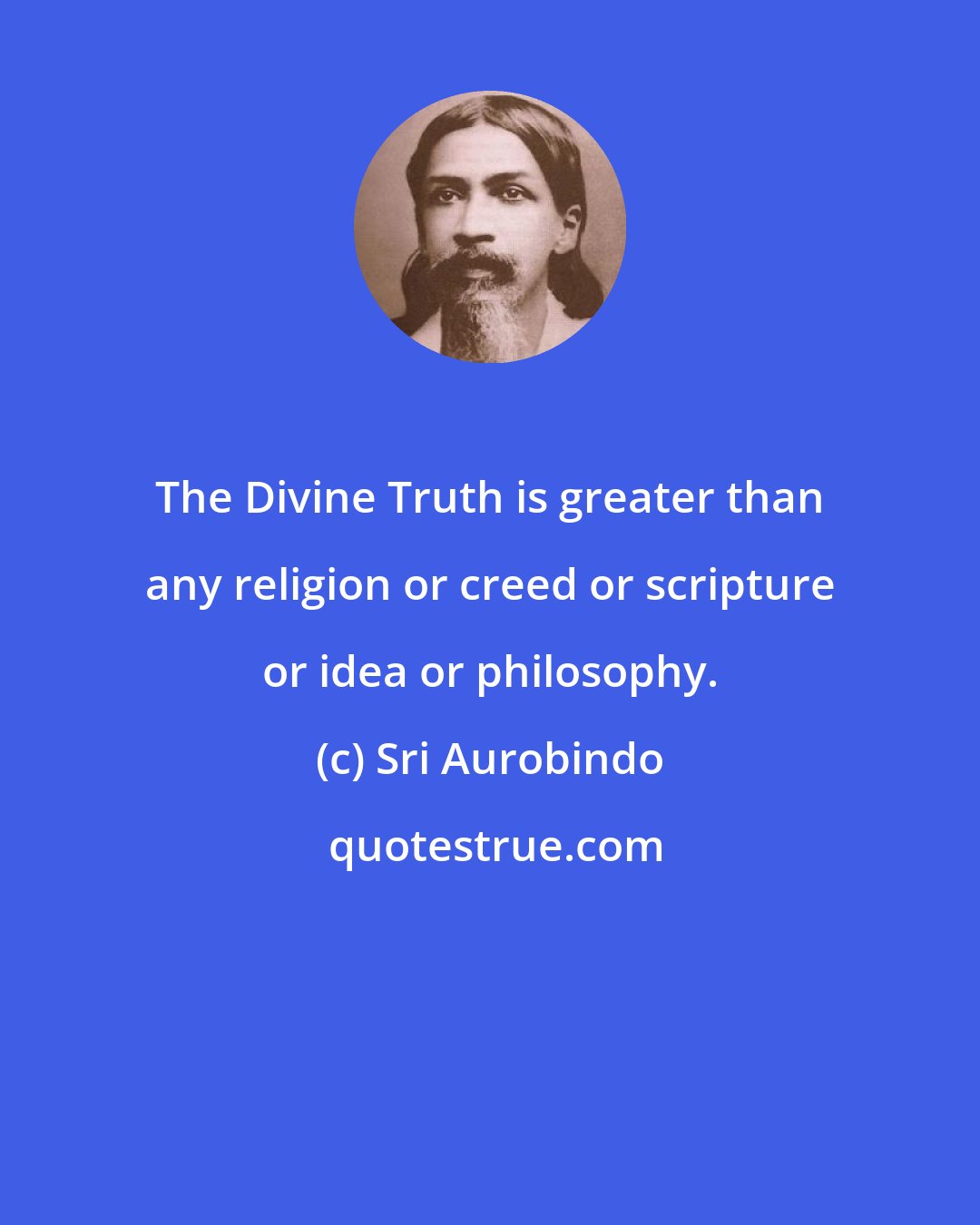 Sri Aurobindo: The Divine Truth is greater than any religion or creed or scripture or idea or philosophy.