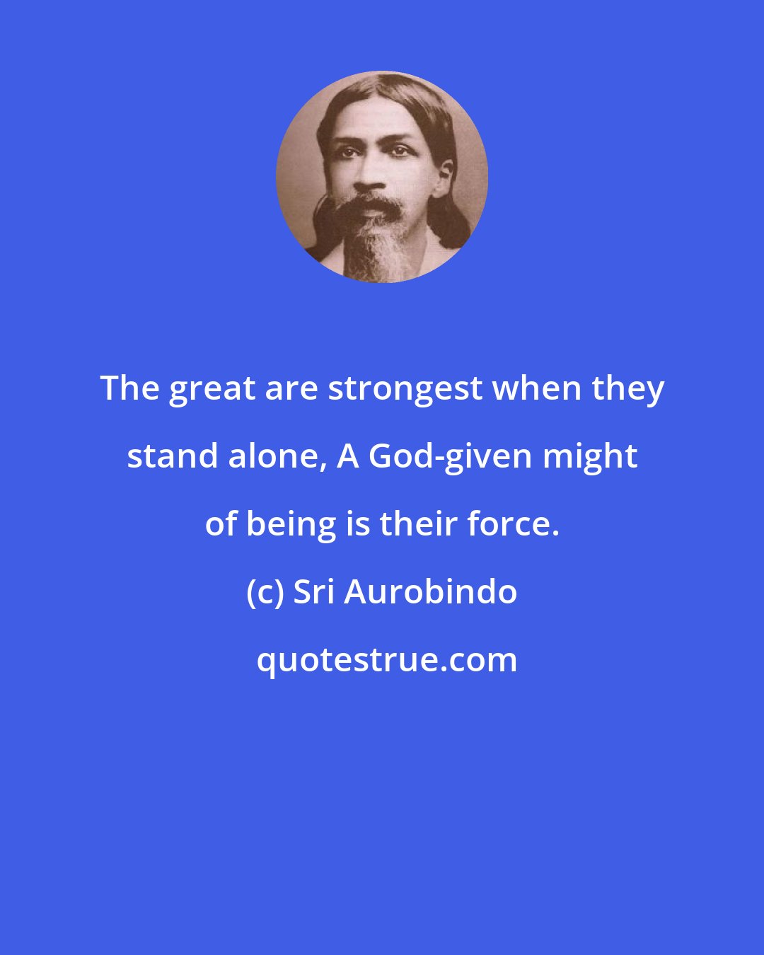 Sri Aurobindo: The great are strongest when they stand alone, A God-given might of being is their force.