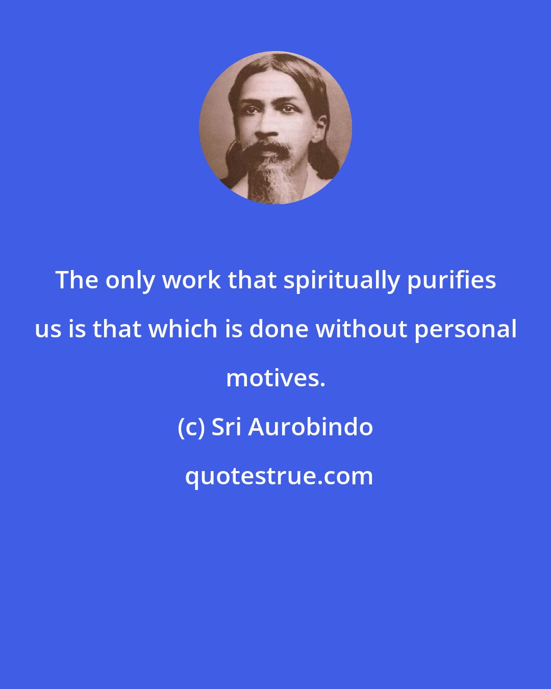 Sri Aurobindo: The only work that spiritually purifies us is that which is done without personal motives.