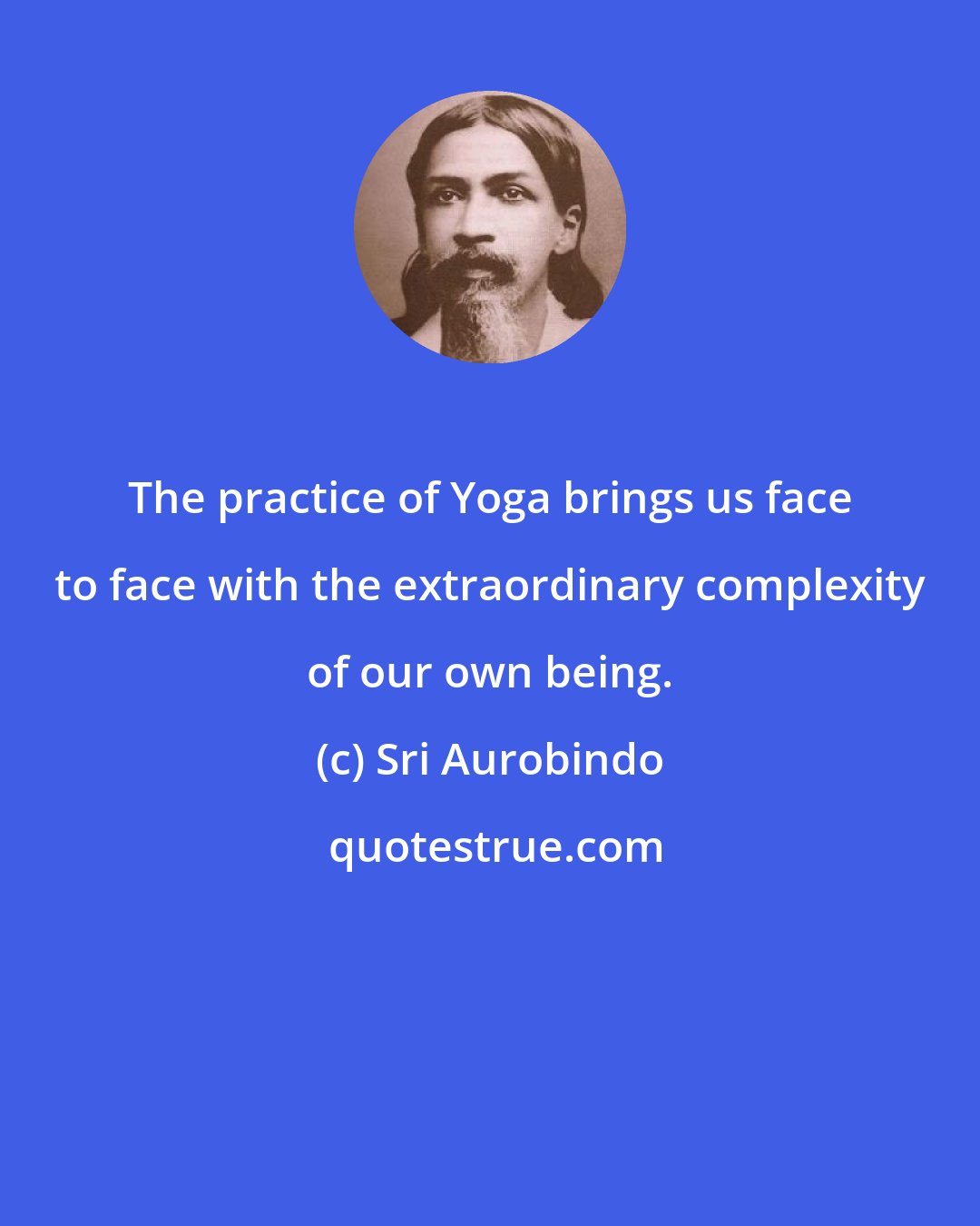 Sri Aurobindo: The practice of Yoga brings us face to face with the extraordinary complexity of our own being.