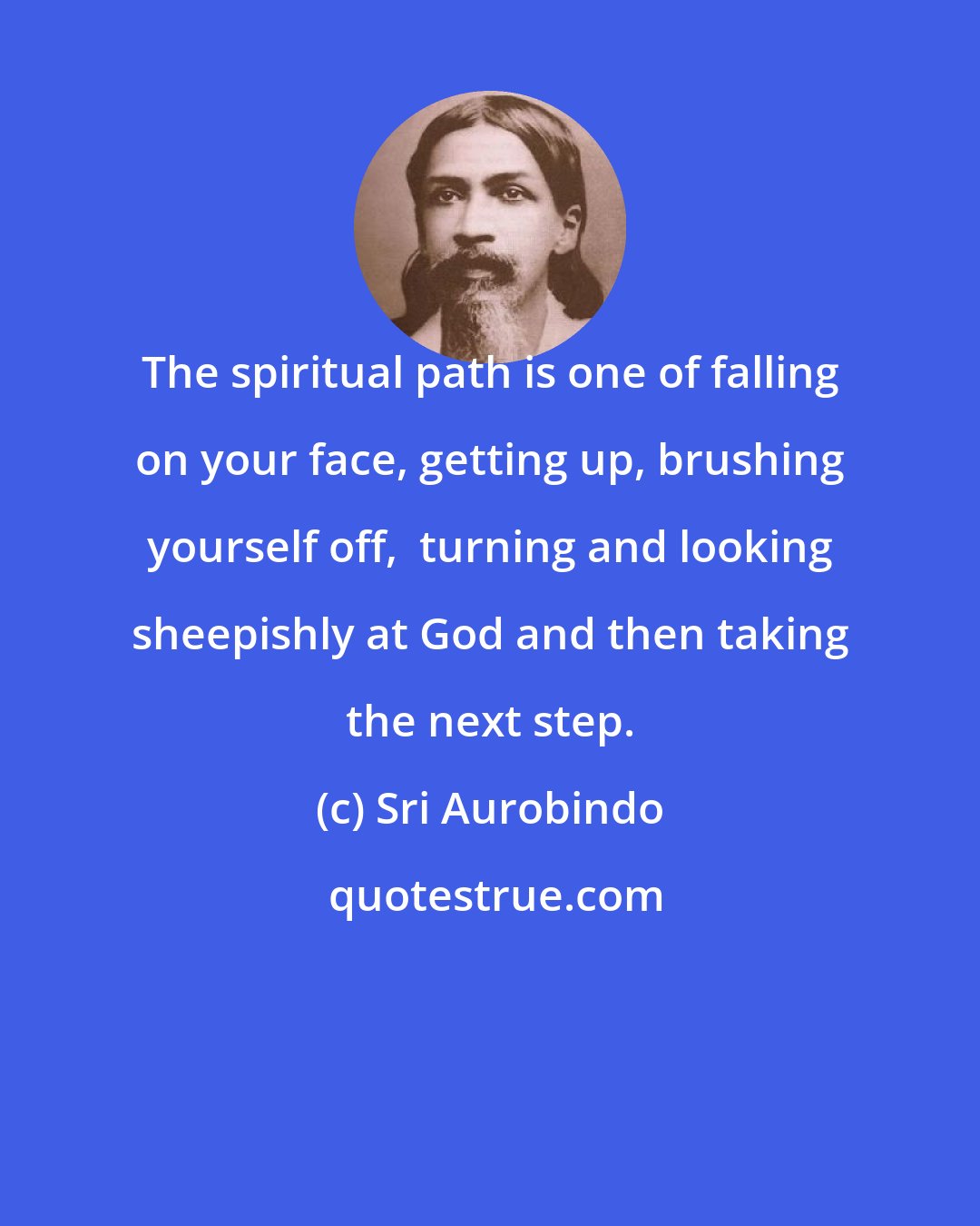 Sri Aurobindo: The spiritual path is one of falling on your face, getting up, brushing yourself off,  turning and looking sheepishly at God and then taking the next step.