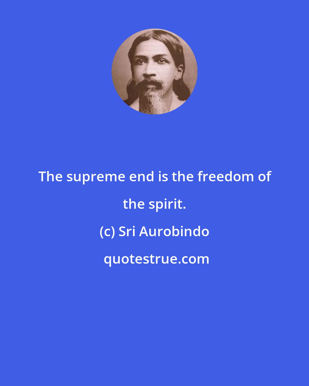 Sri Aurobindo: The supreme end is the freedom of the spirit.