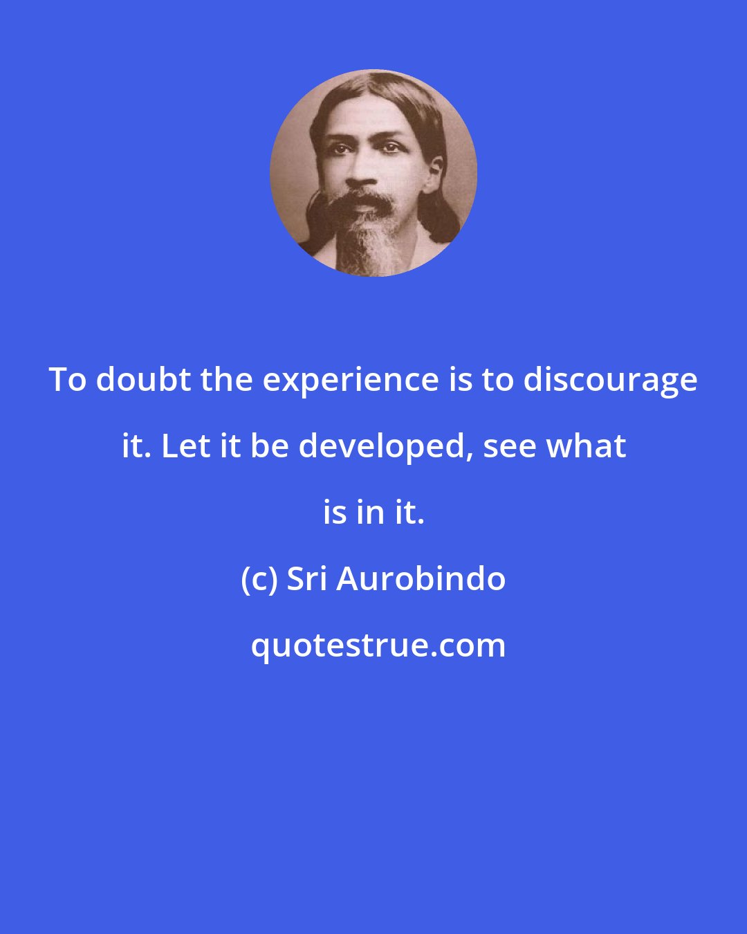 Sri Aurobindo: To doubt the experience is to discourage it. Let it be developed, see what is in it.