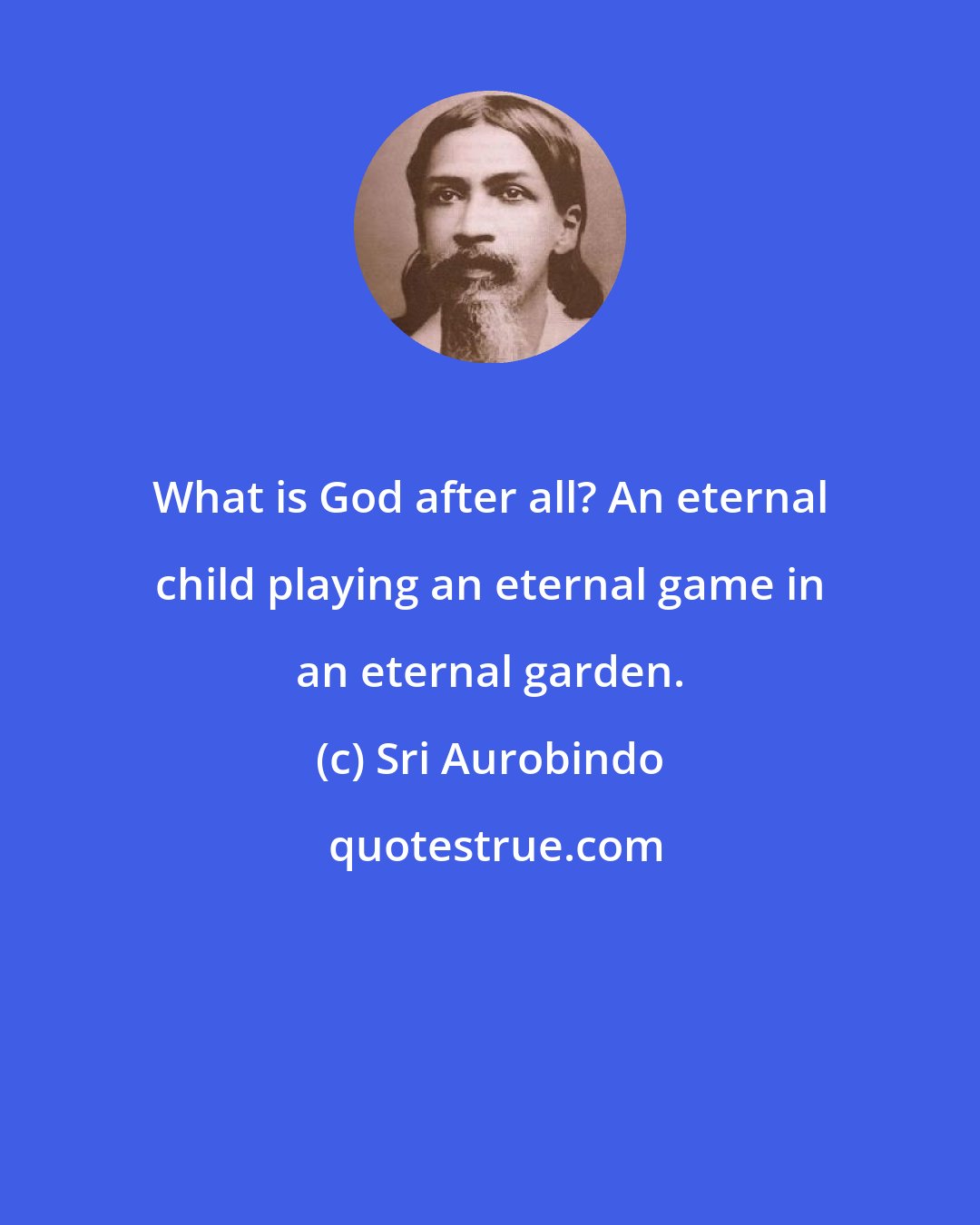 Sri Aurobindo: What is God after all? An eternal child playing an eternal game in an eternal garden.