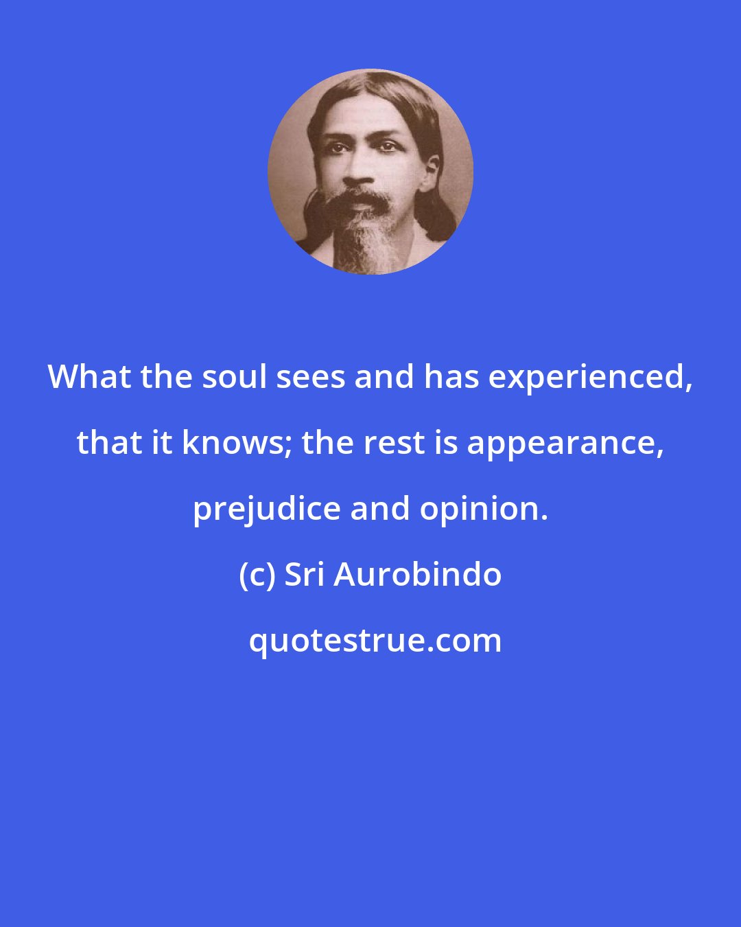 Sri Aurobindo: What the soul sees and has experienced, that it knows; the rest is appearance, prejudice and opinion.