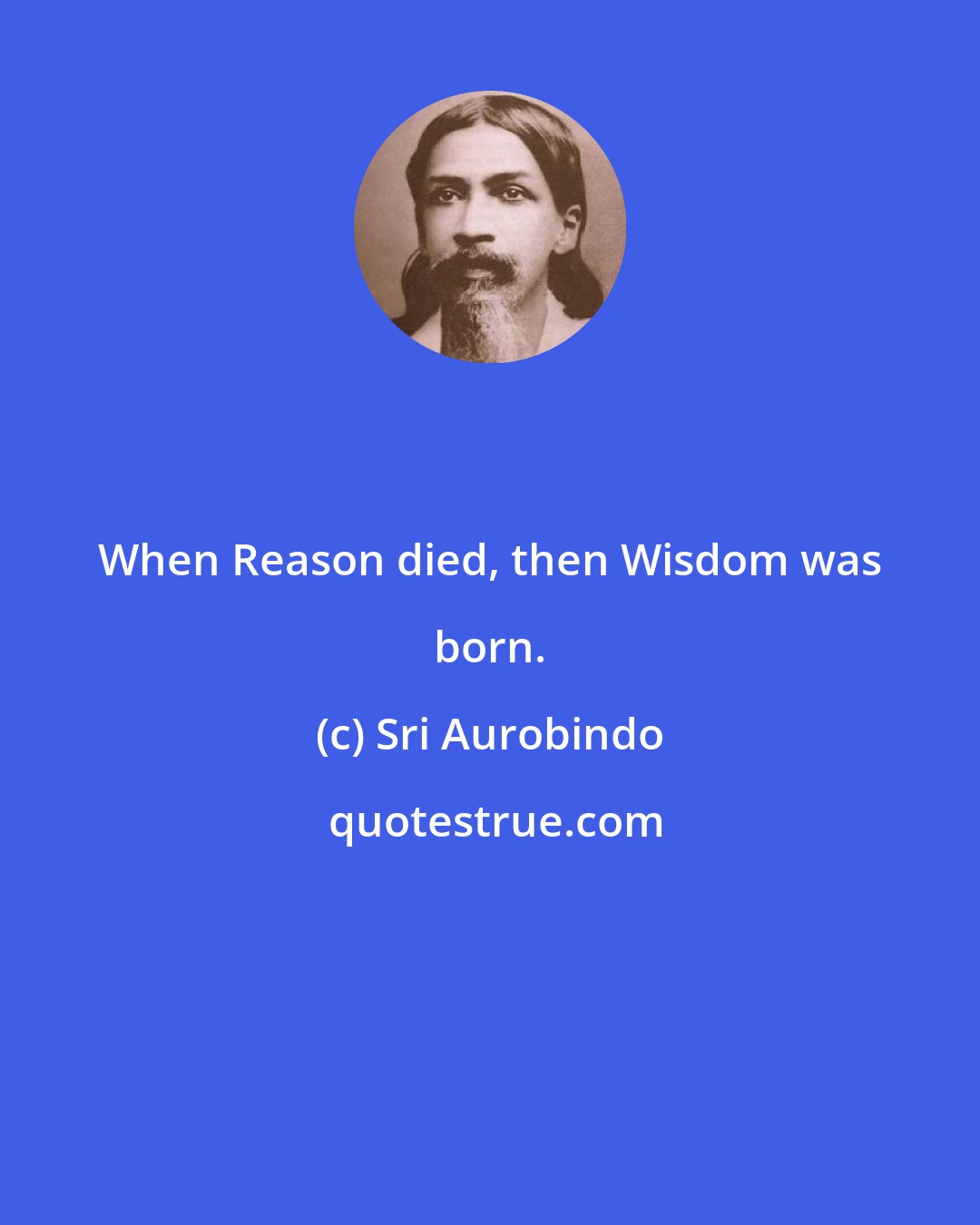 Sri Aurobindo: When Reason died, then Wisdom was born.