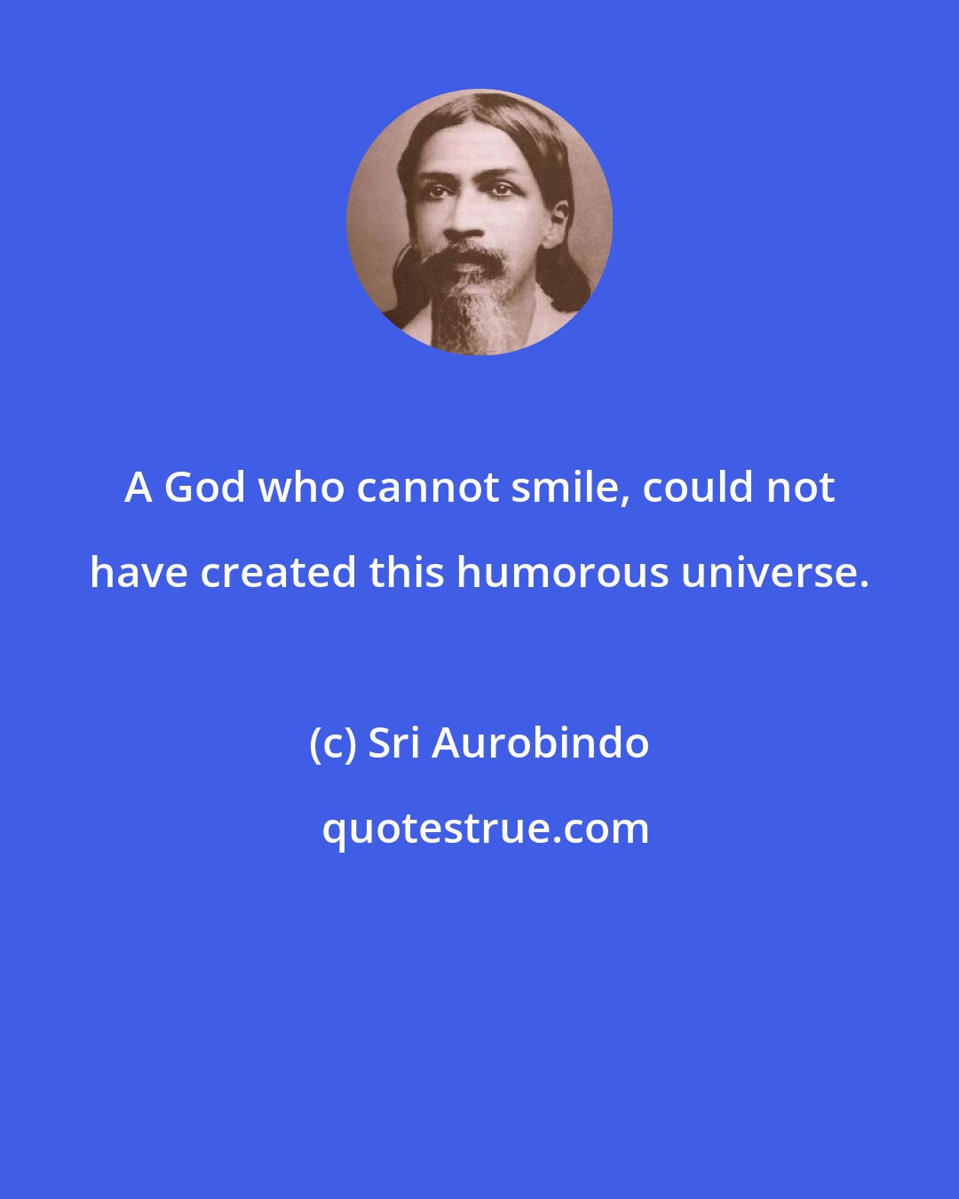 Sri Aurobindo: A God who cannot smile, could not have created this humorous universe.