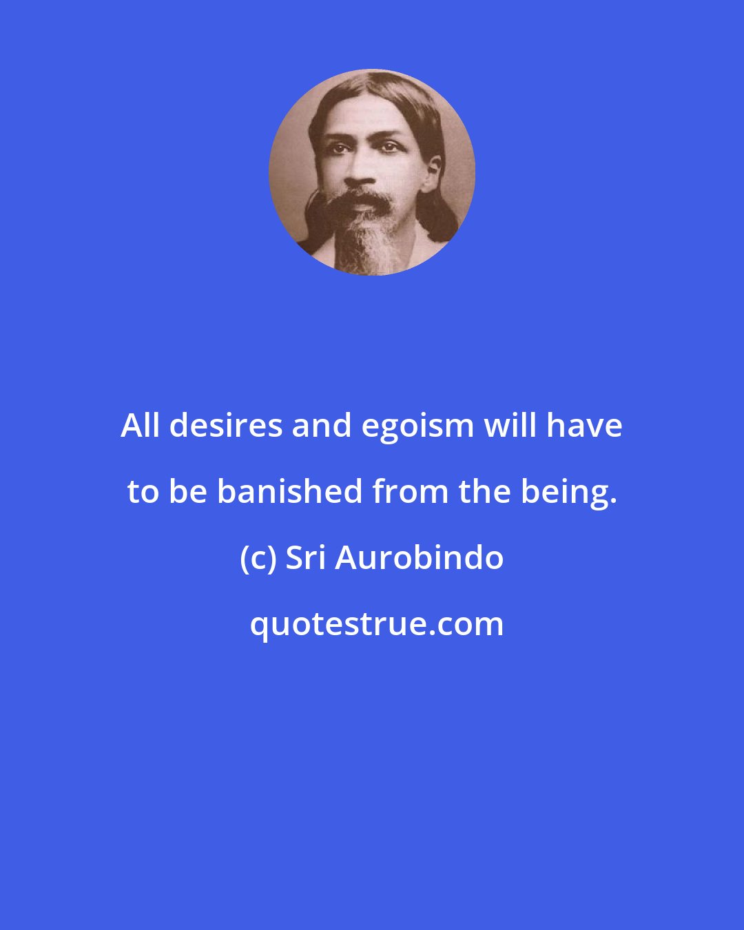 Sri Aurobindo: All desires and egoism will have to be banished from the being.