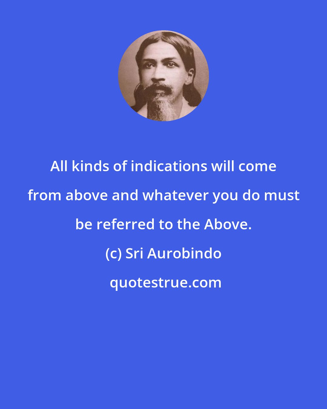 Sri Aurobindo: All kinds of indications will come from above and whatever you do must be referred to the Above.