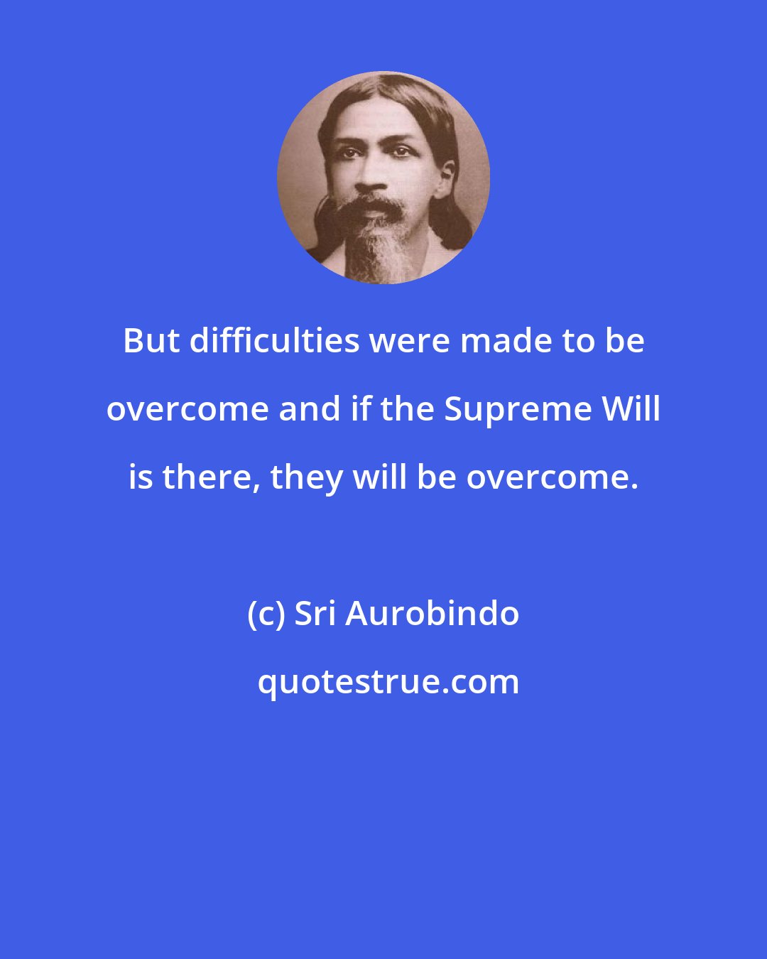 Sri Aurobindo: But difficulties were made to be overcome and if the Supreme Will is there, they will be overcome.