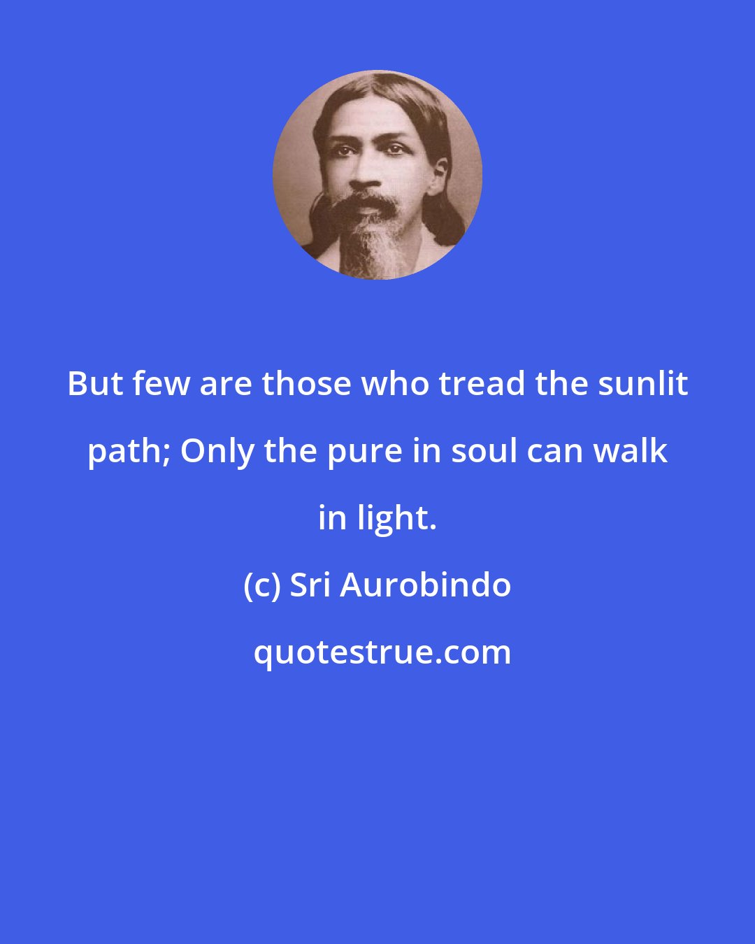 Sri Aurobindo: But few are those who tread the sunlit path; Only the pure in soul can walk in light.